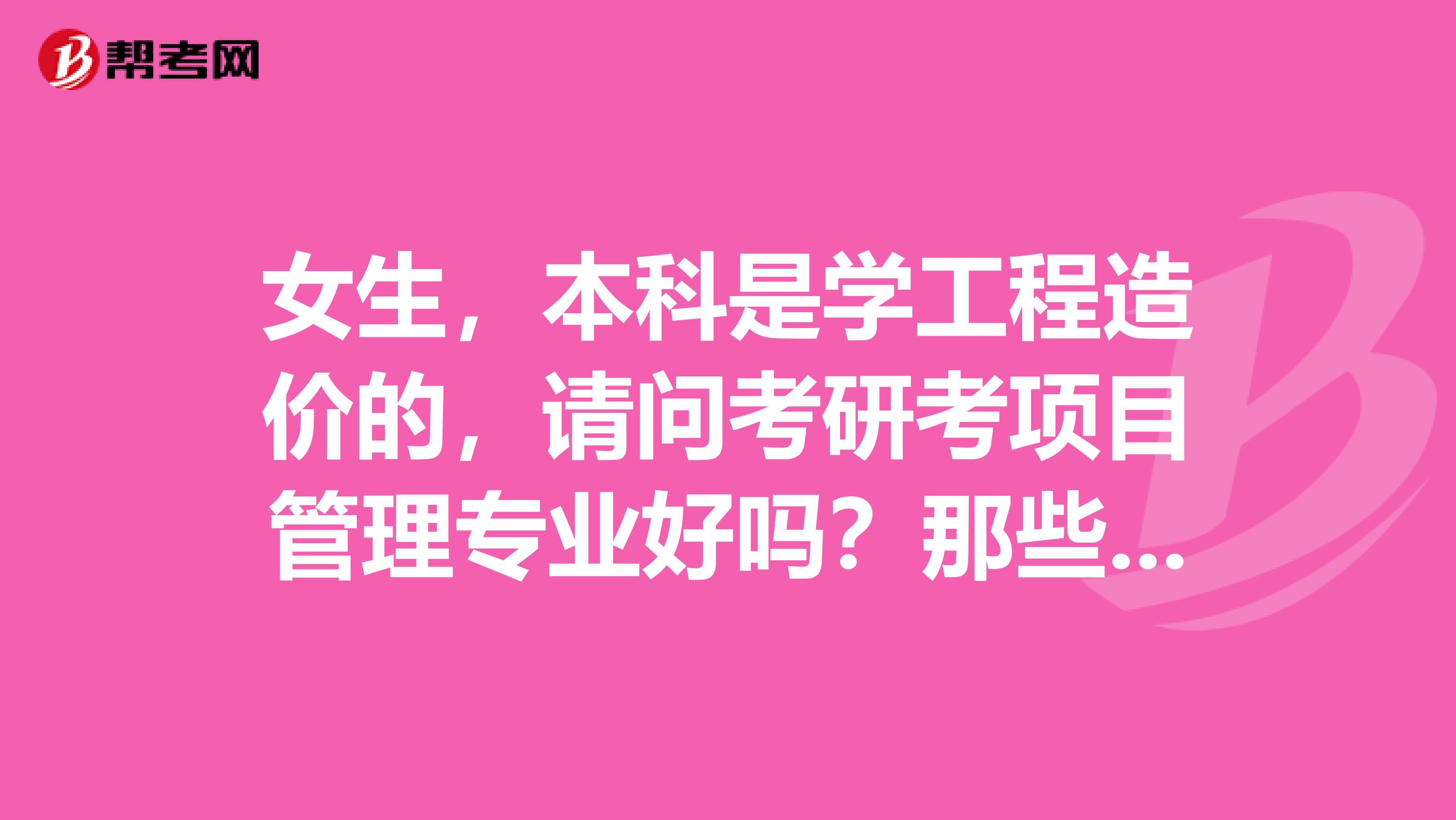 女生,本科是学工程造价的,请问考研考项目管理专业好吗?那些大学的项目管理专业好?