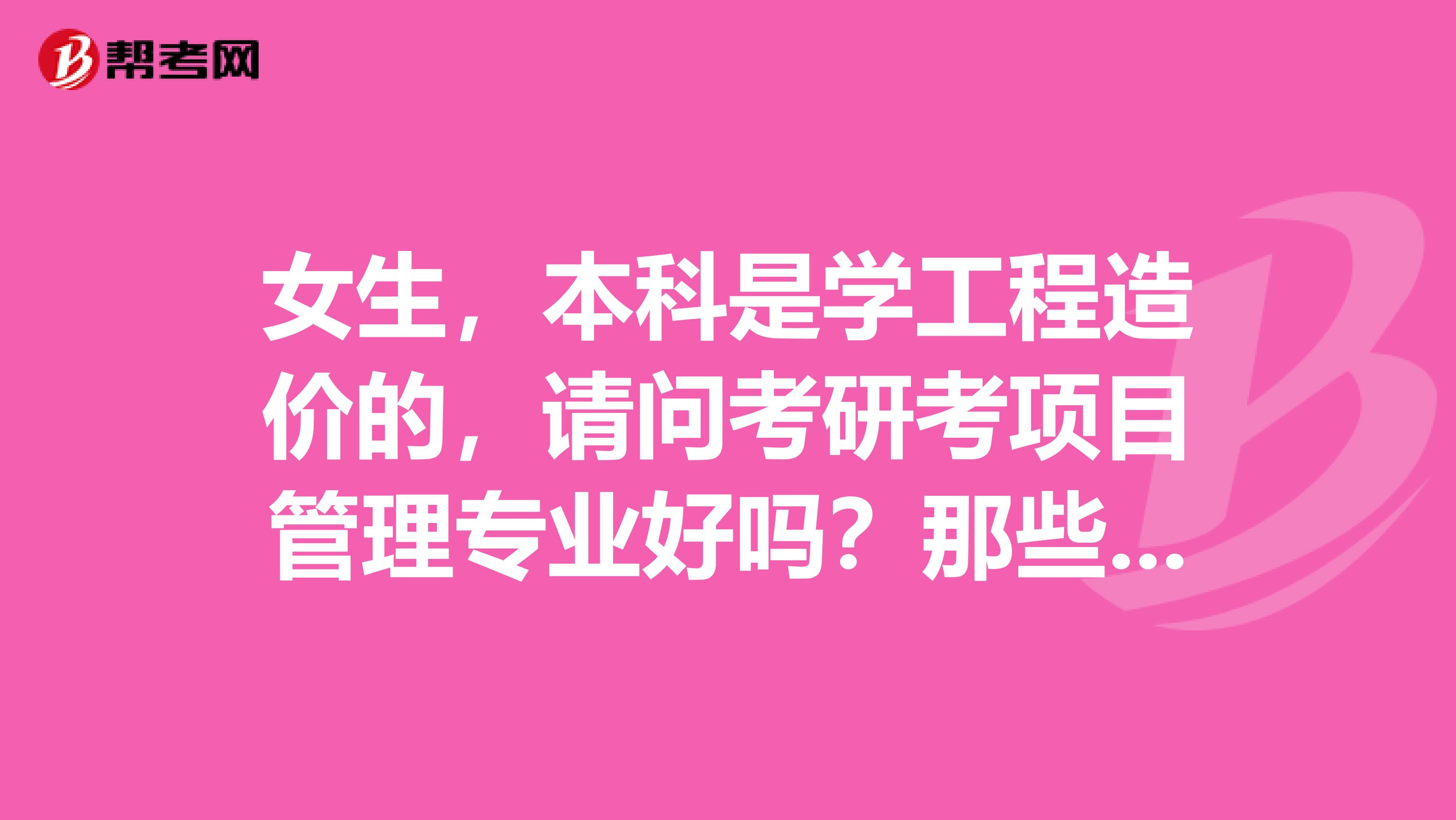 女生，本科是学工程造价的，请问考研考项目管理专业好吗？那些大学的项目管理专业好？