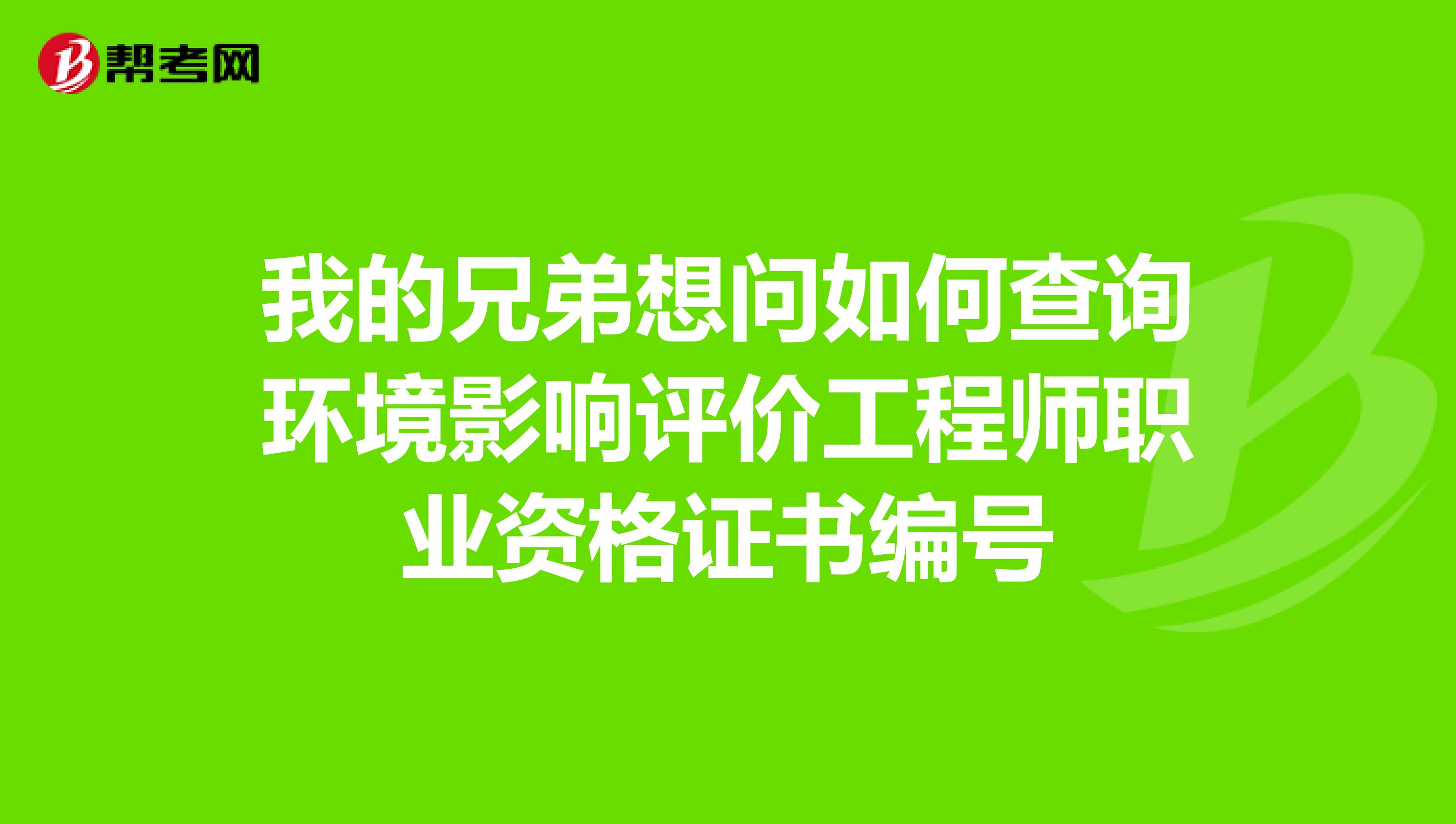 我的兄弟想问如何查询环境影响评价工程师职业资格证书编号