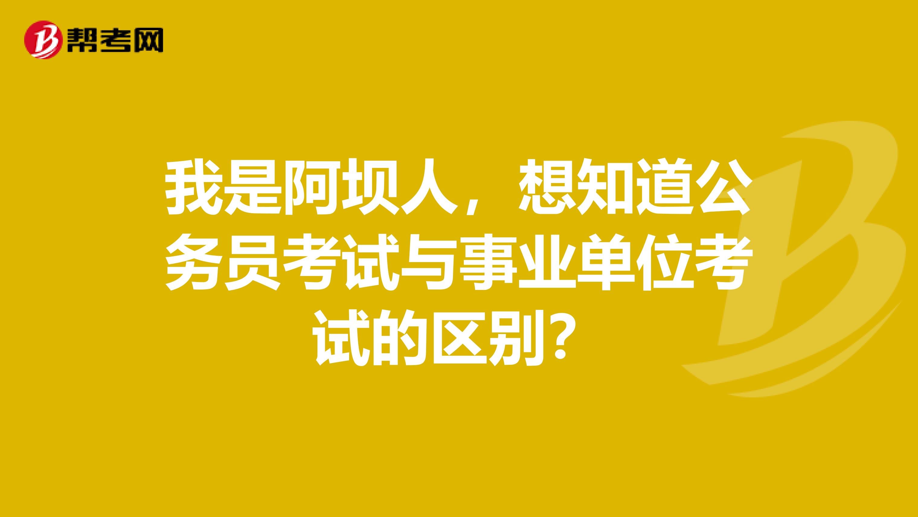 我是阿坝人，想知道公务员考试与事业单位考试的区别？