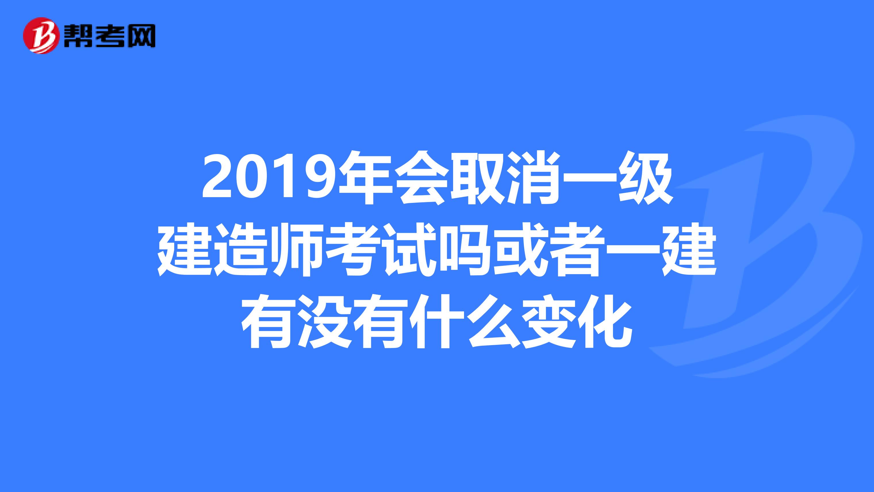 2019年会取消一级建造师考试吗或者一建有没有什么变化