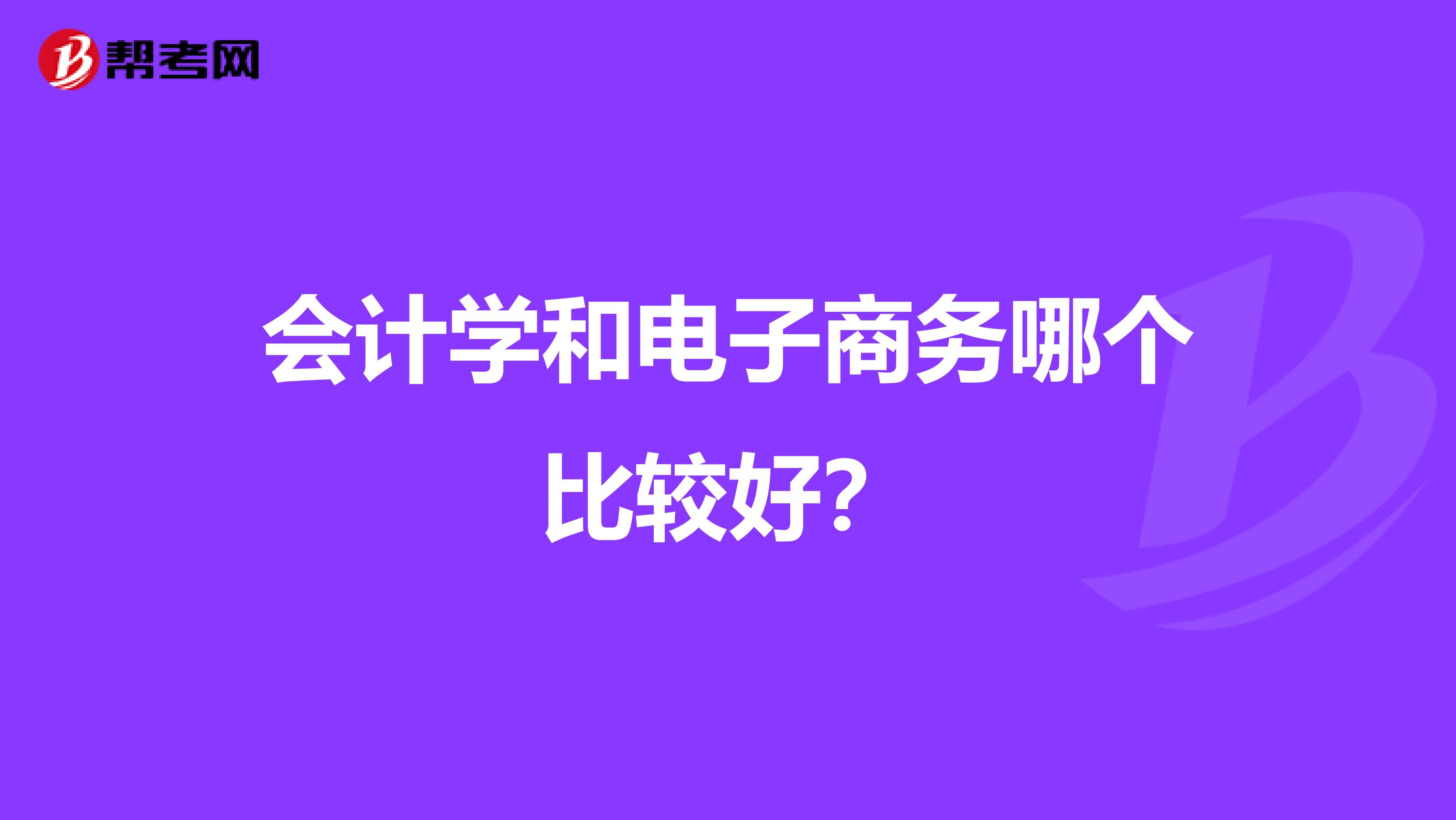 會(huì)計(jì)學(xué)和電子商務(wù)哪個(gè)比較好?