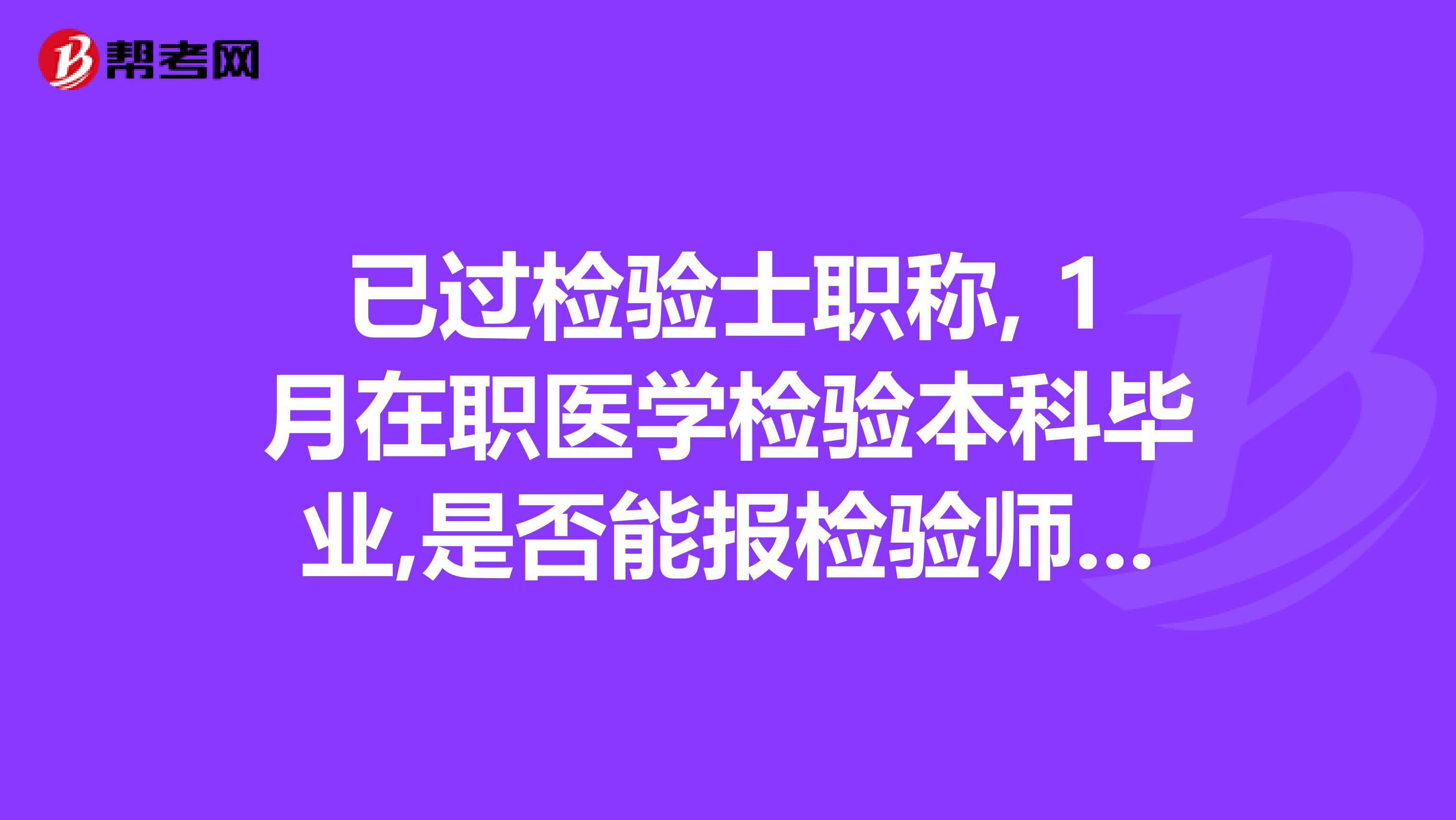 已过检验士职称, 1月在职医学检验本科毕业,是否能报检验师职称?