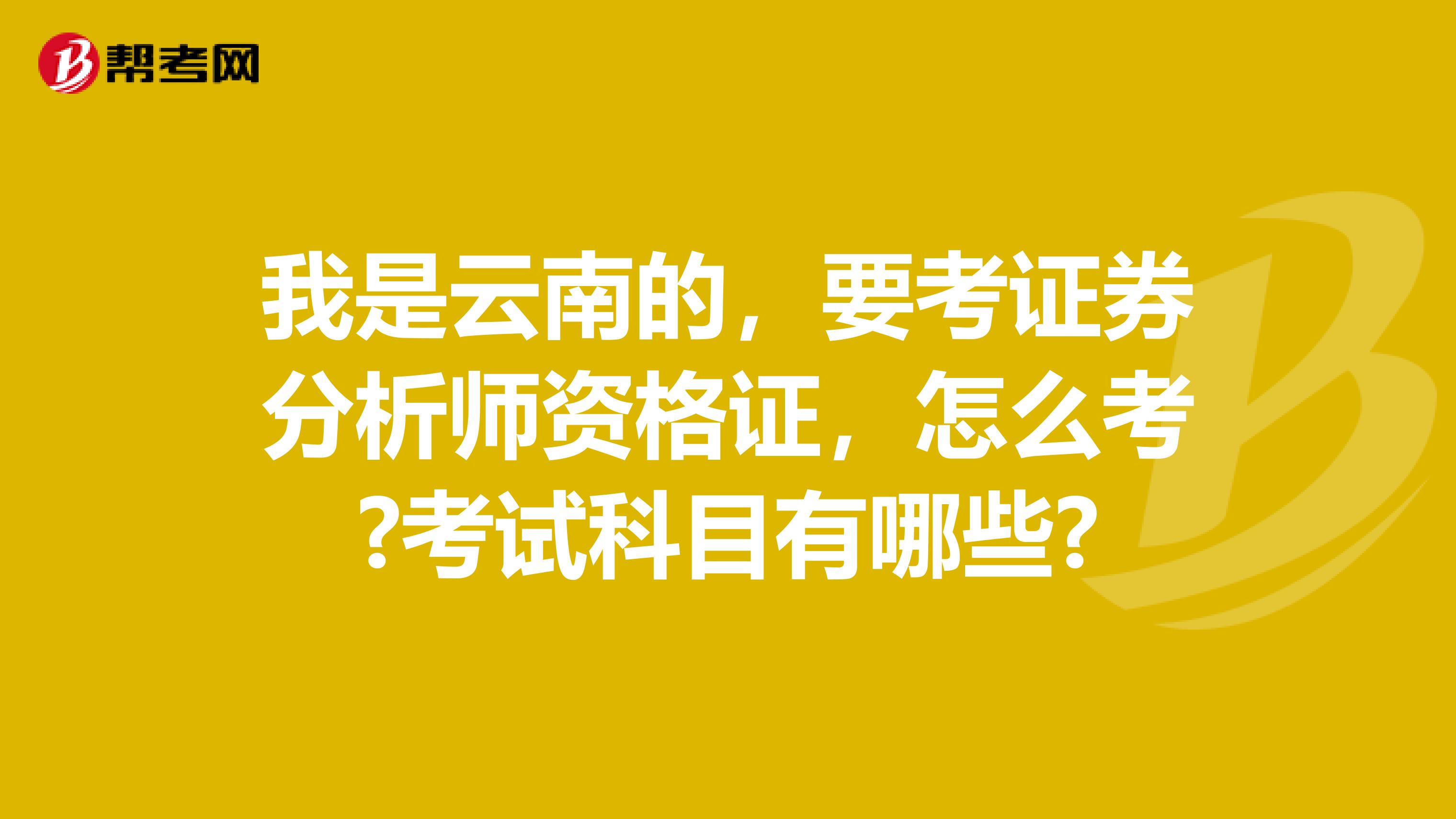 我是云南的，要考证券分析师资格证，怎么考?考试科目有哪些?