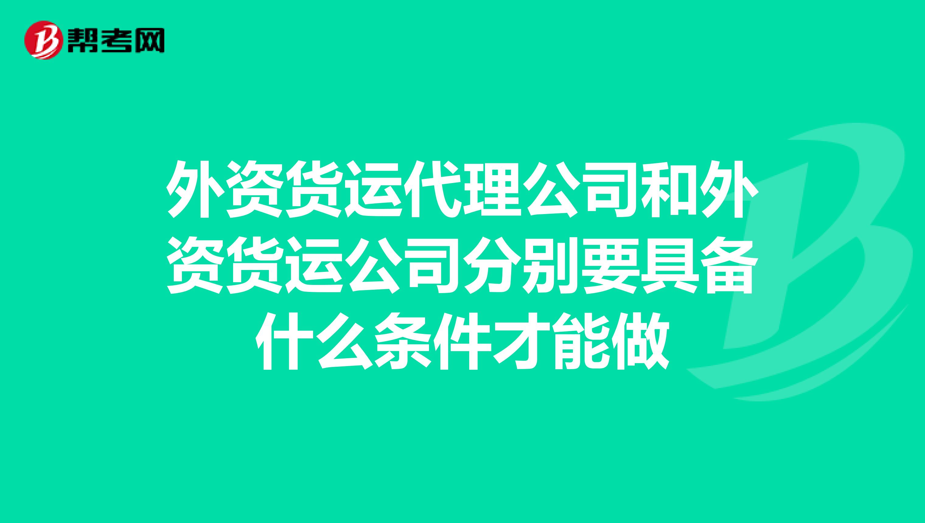 外资货运代理公司和外资货运公司分别要具备什么条件才能做