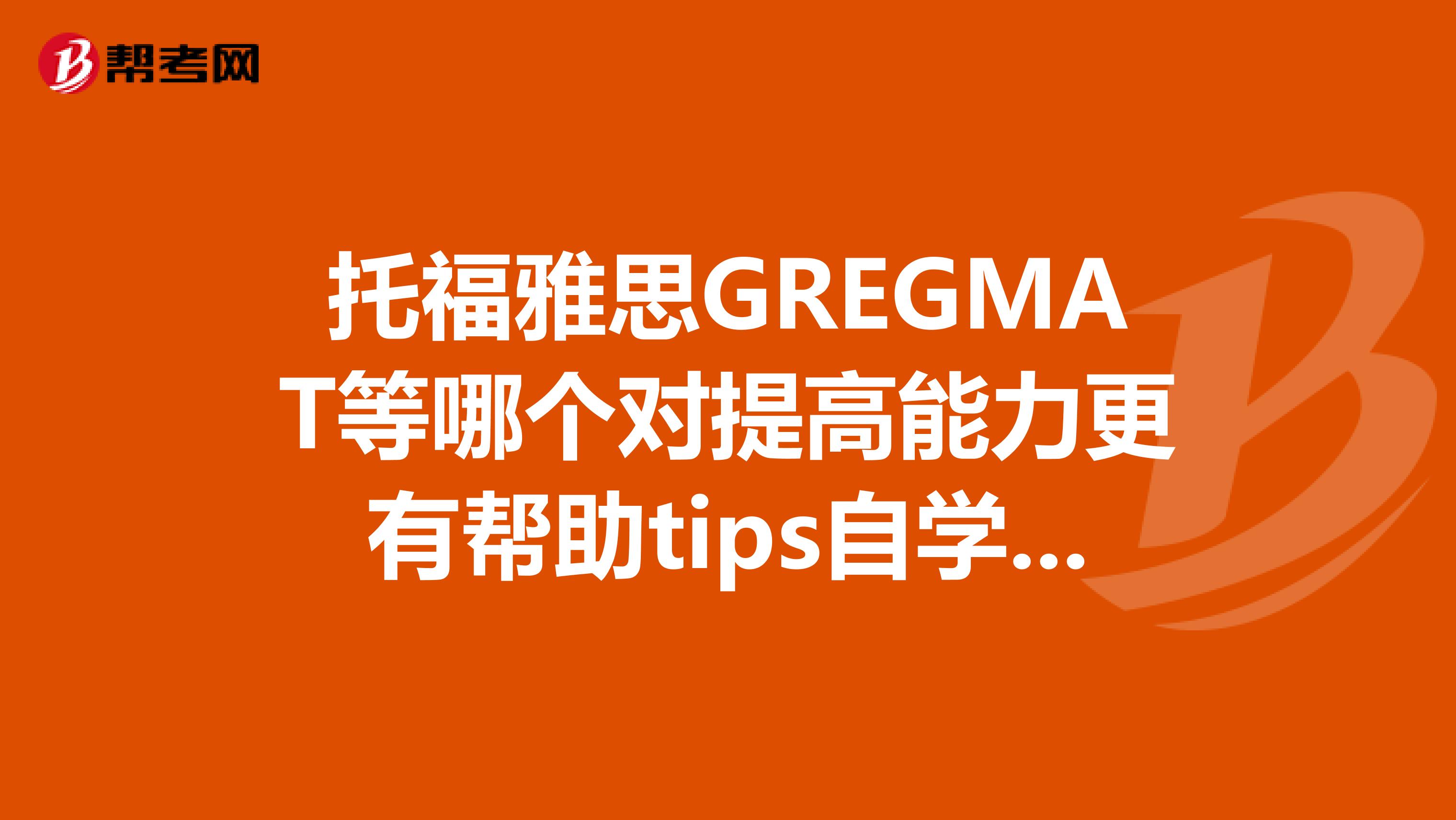 托福雅思GREGMAT等哪个对提高能力更有帮助tips自学，不为考试，只是为了提高英语能力找个资料学习