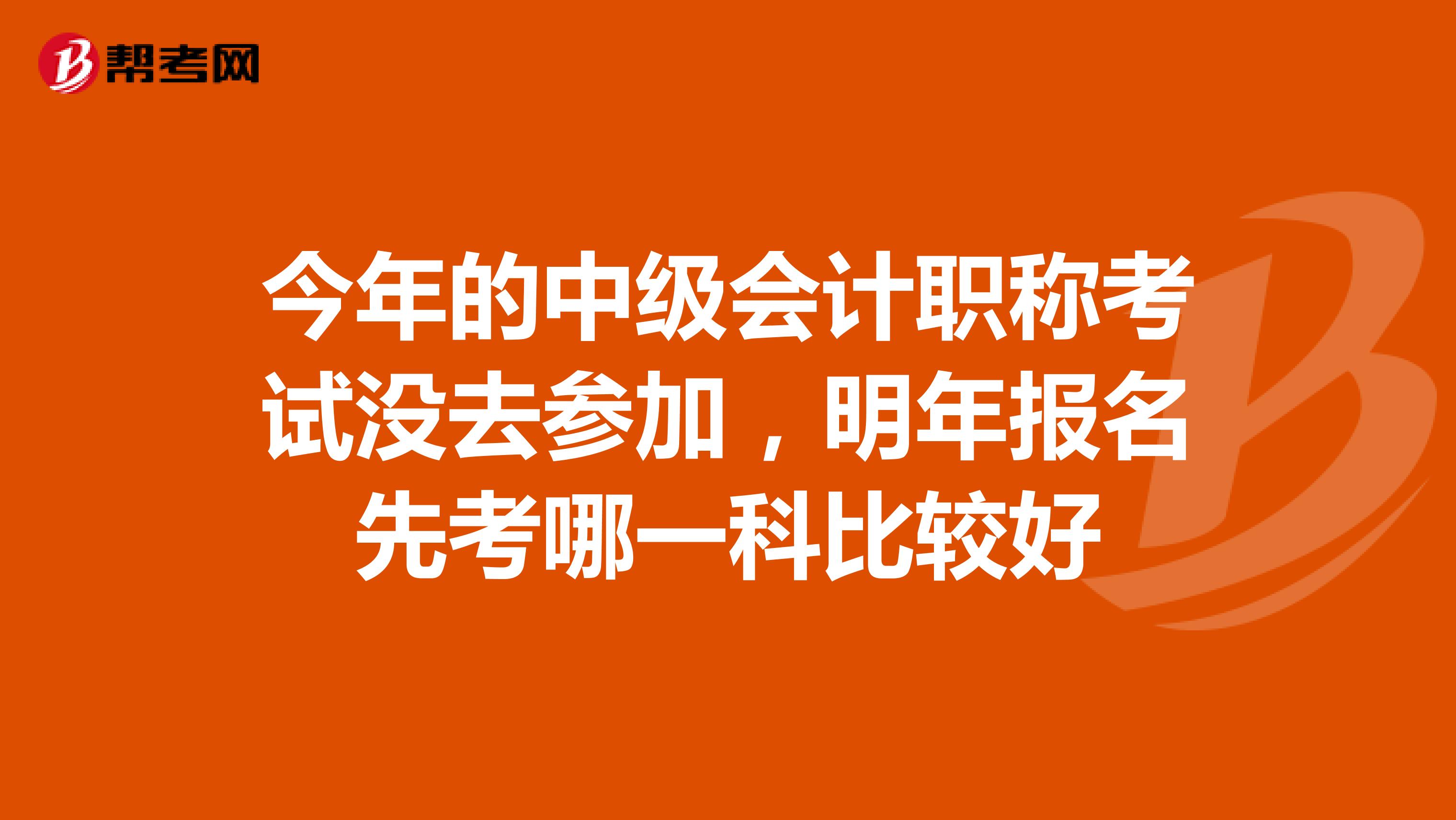 今年的中级会计职称考试没去参加，明年报名先考哪一科比较好