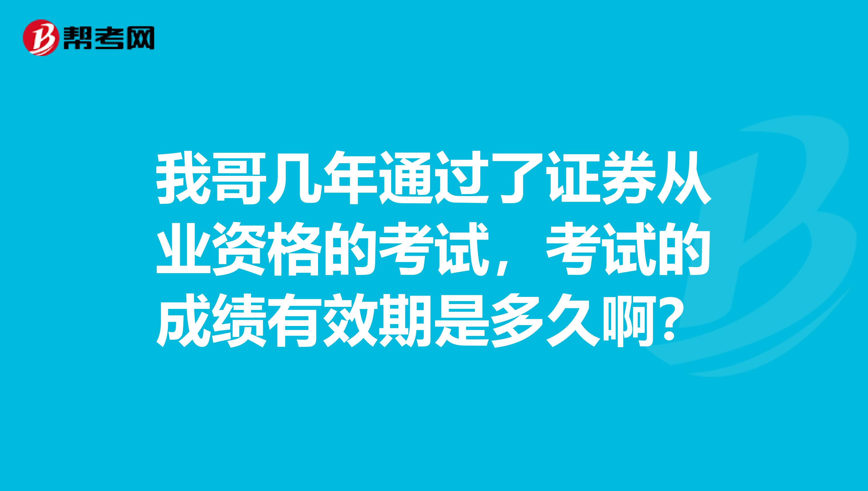 我哥几年通过了证券从业资格的考试，考试的成绩有效期是多久啊？