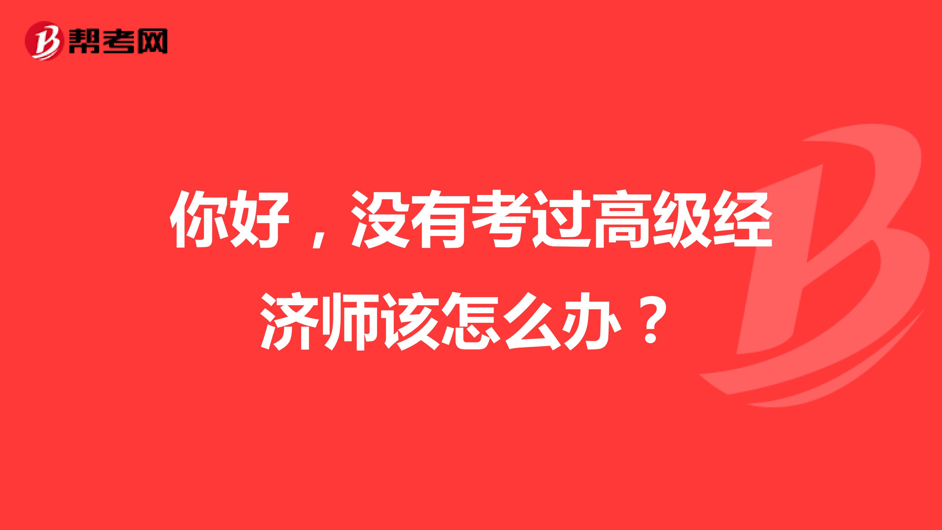 你好，沒有考過高級經(jīng)濟師該怎么辦？