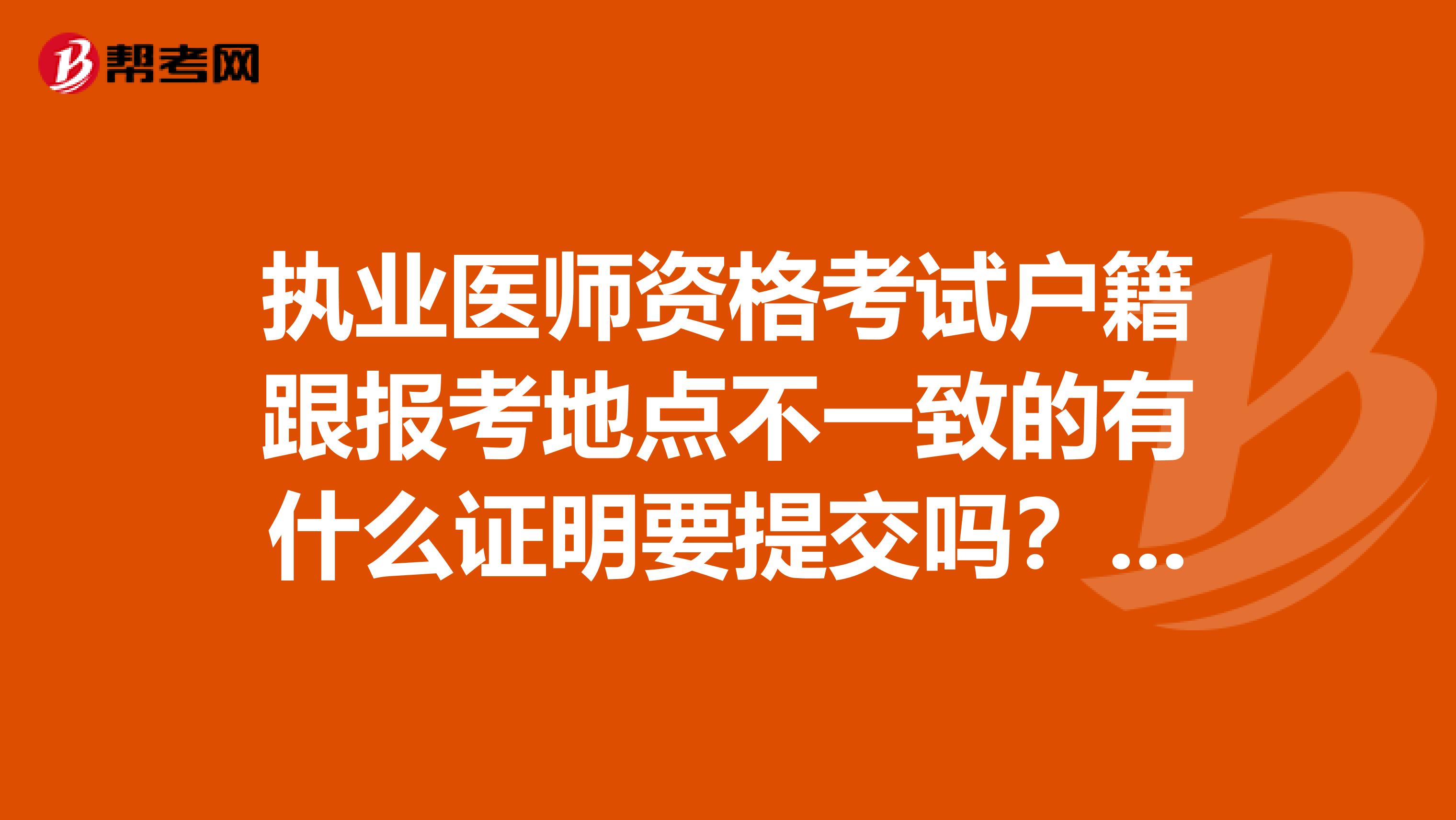 执业医师资格考试户籍跟报考地点不一致的有什么证明要提交吗?比如在山东读本科想在江苏考执业医。谢谢啊
