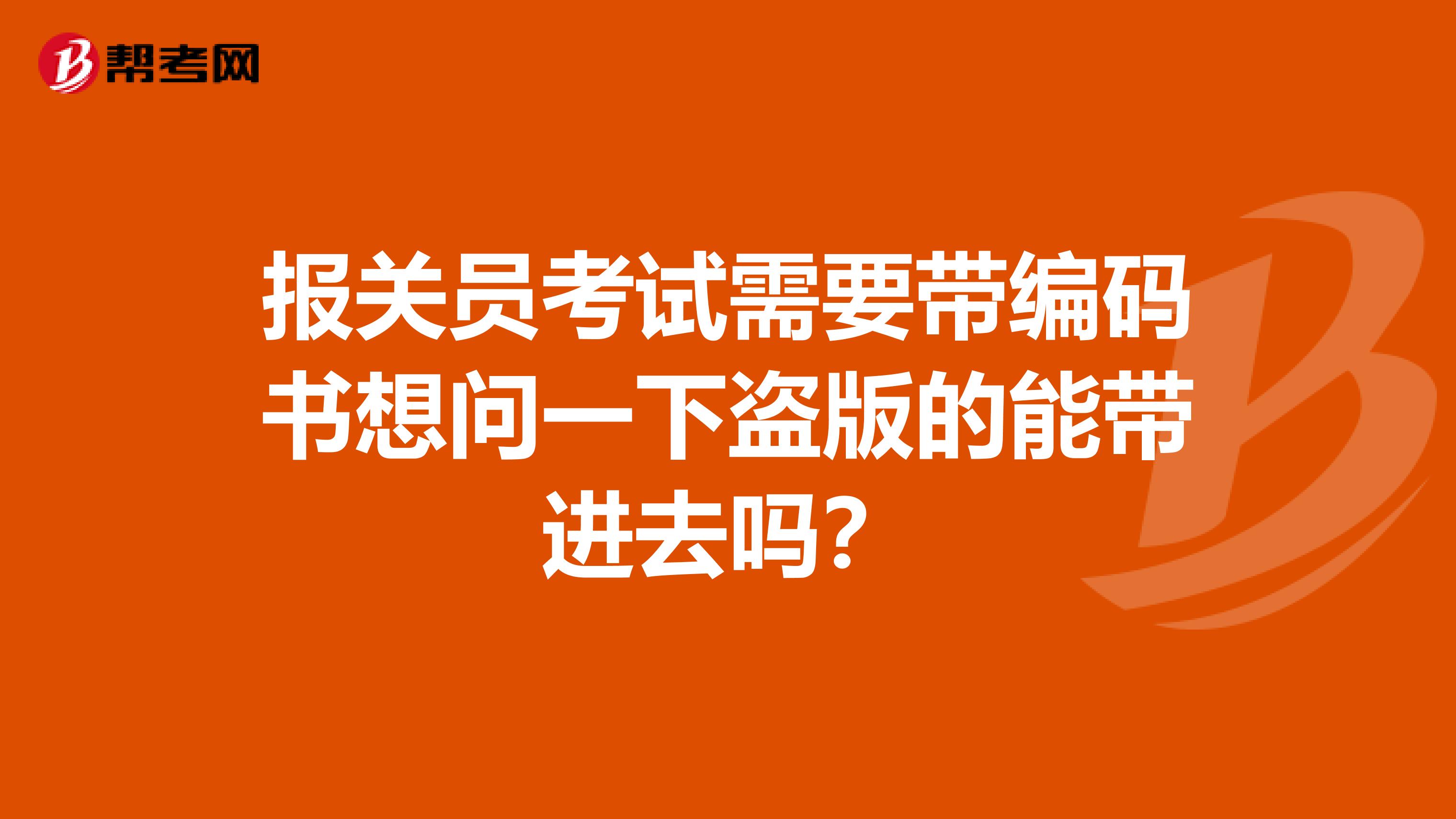 报关员考试需要带编码书想问一下盗版的能带进去吗?