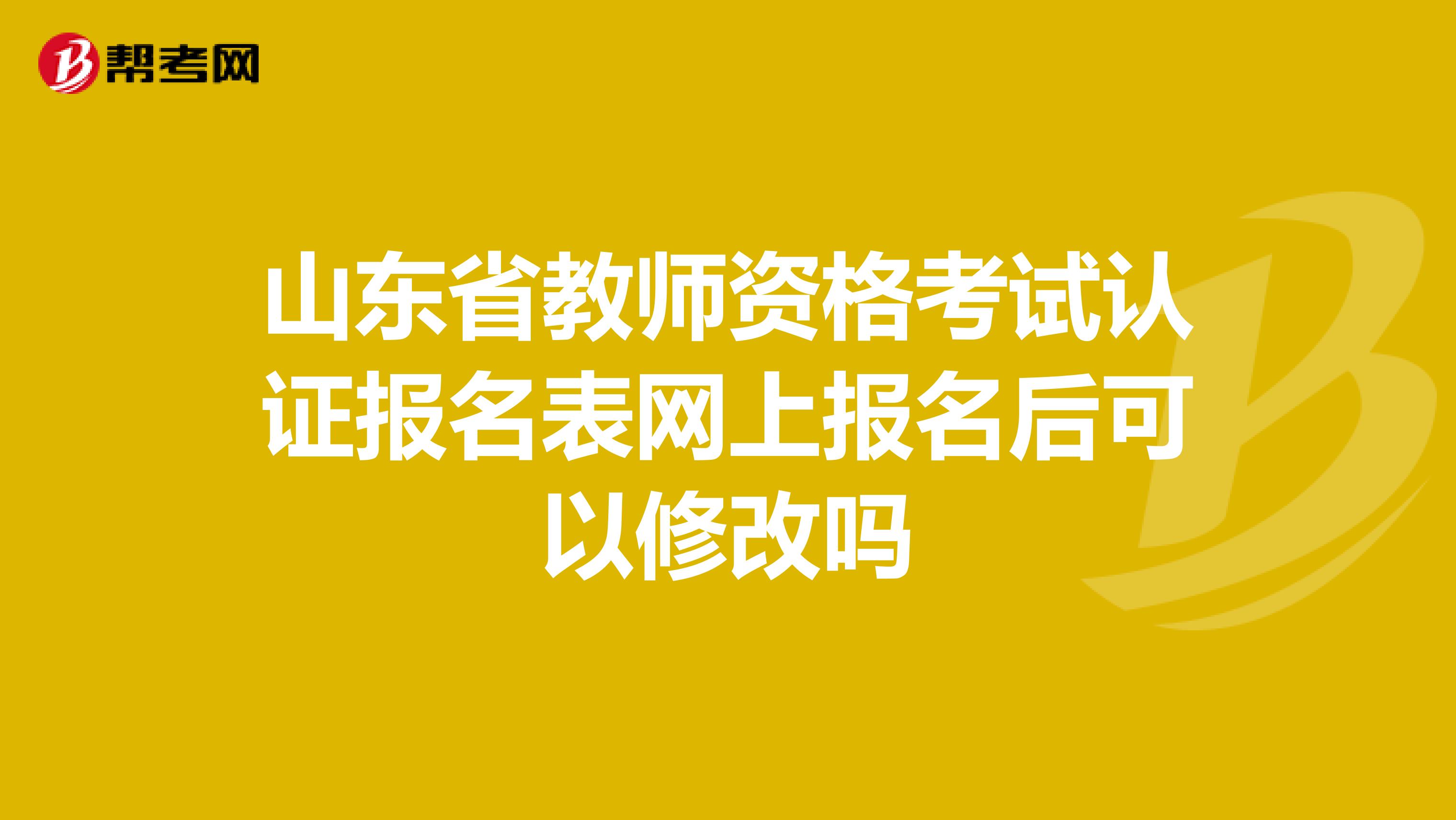 山东省教师资格考试认证报名表网上报名后可以修改吗