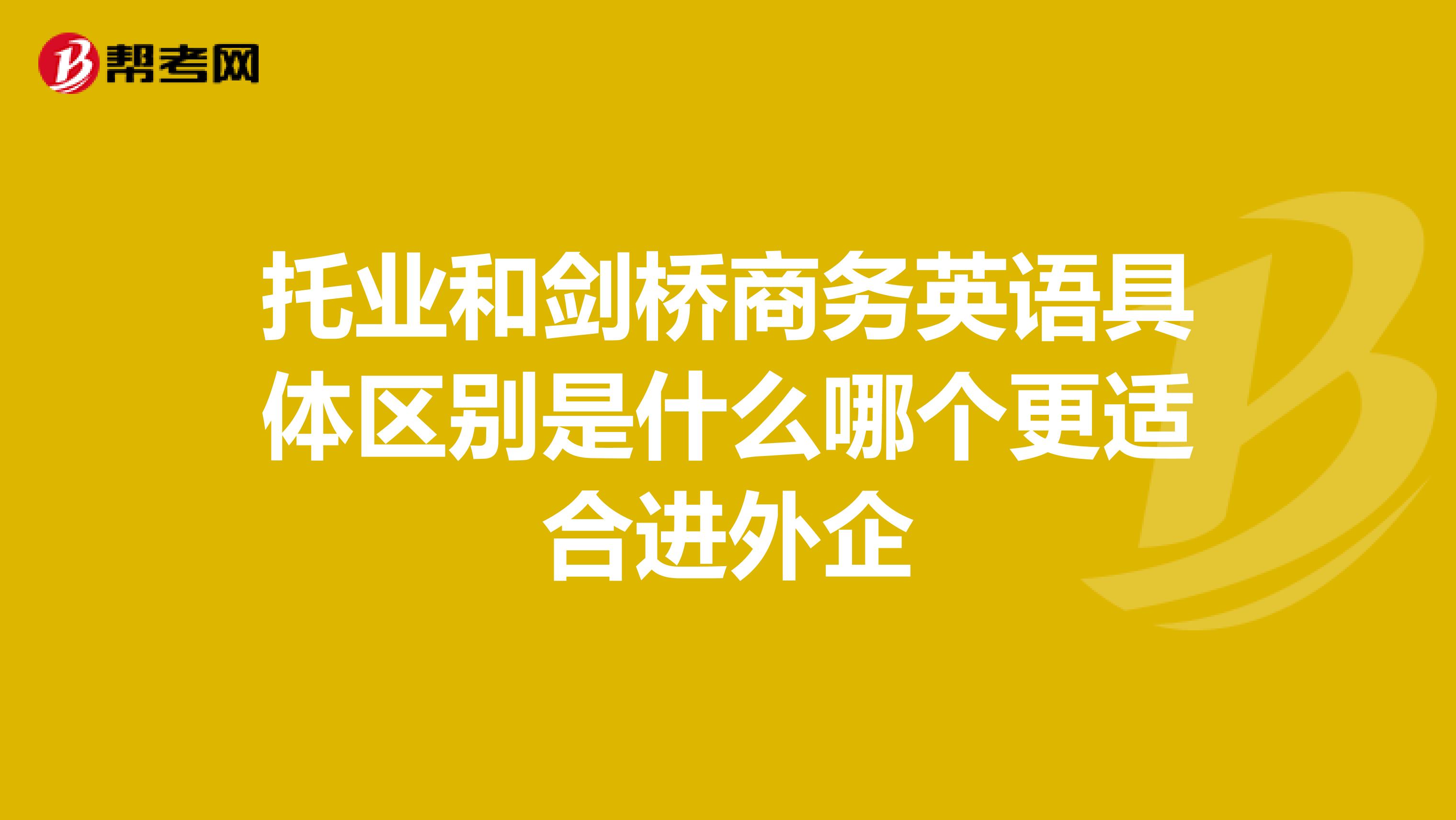 托业和剑桥商务英语具体区别是什么哪个更适合进外企