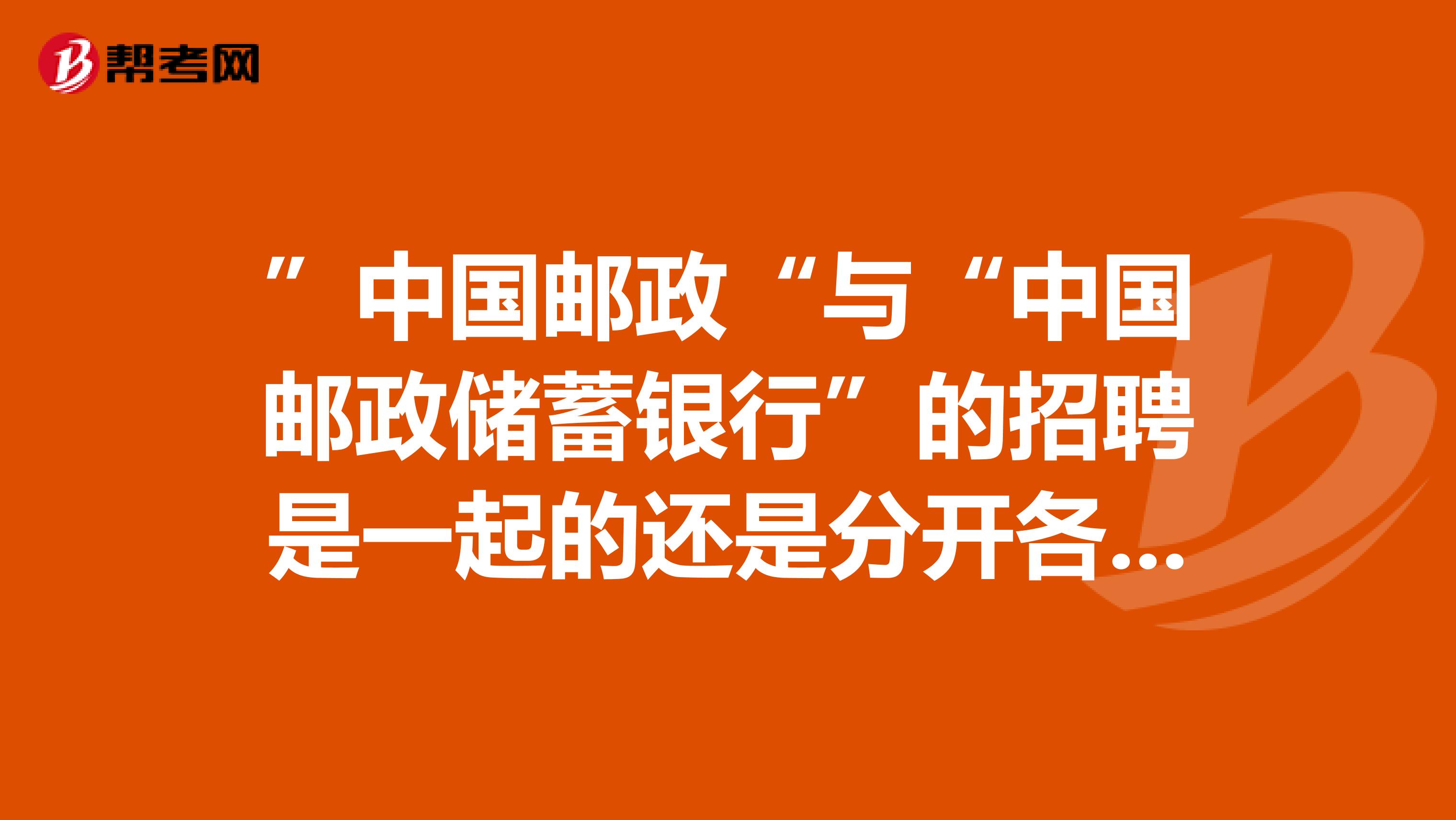 ”中国邮政“与“中国邮政储蓄银行”的招聘是一起的还是分开各自招聘的啊？