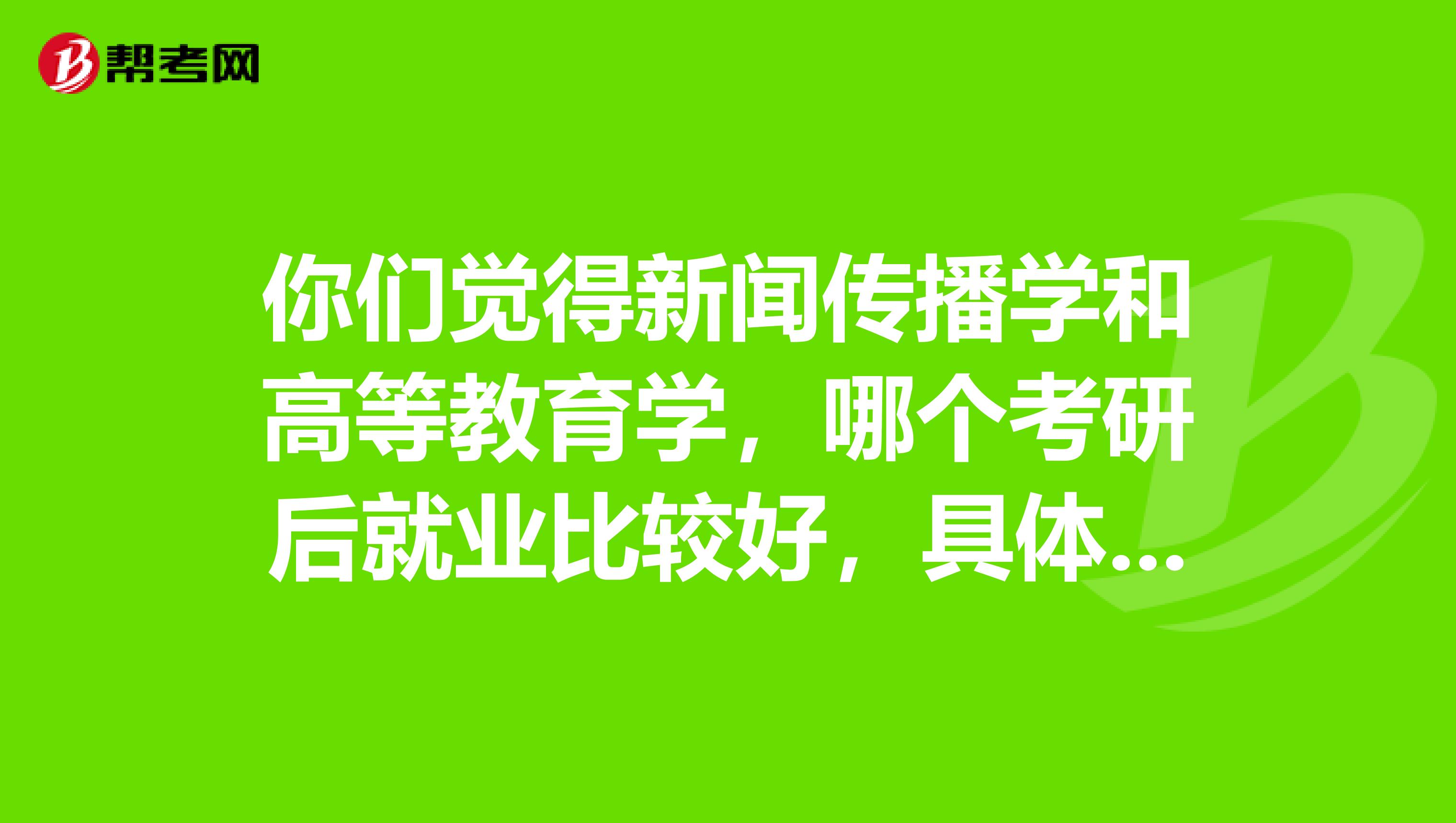你们觉得新闻传播学和高等教育学，哪个考研后就业比较好，具体是做什么？