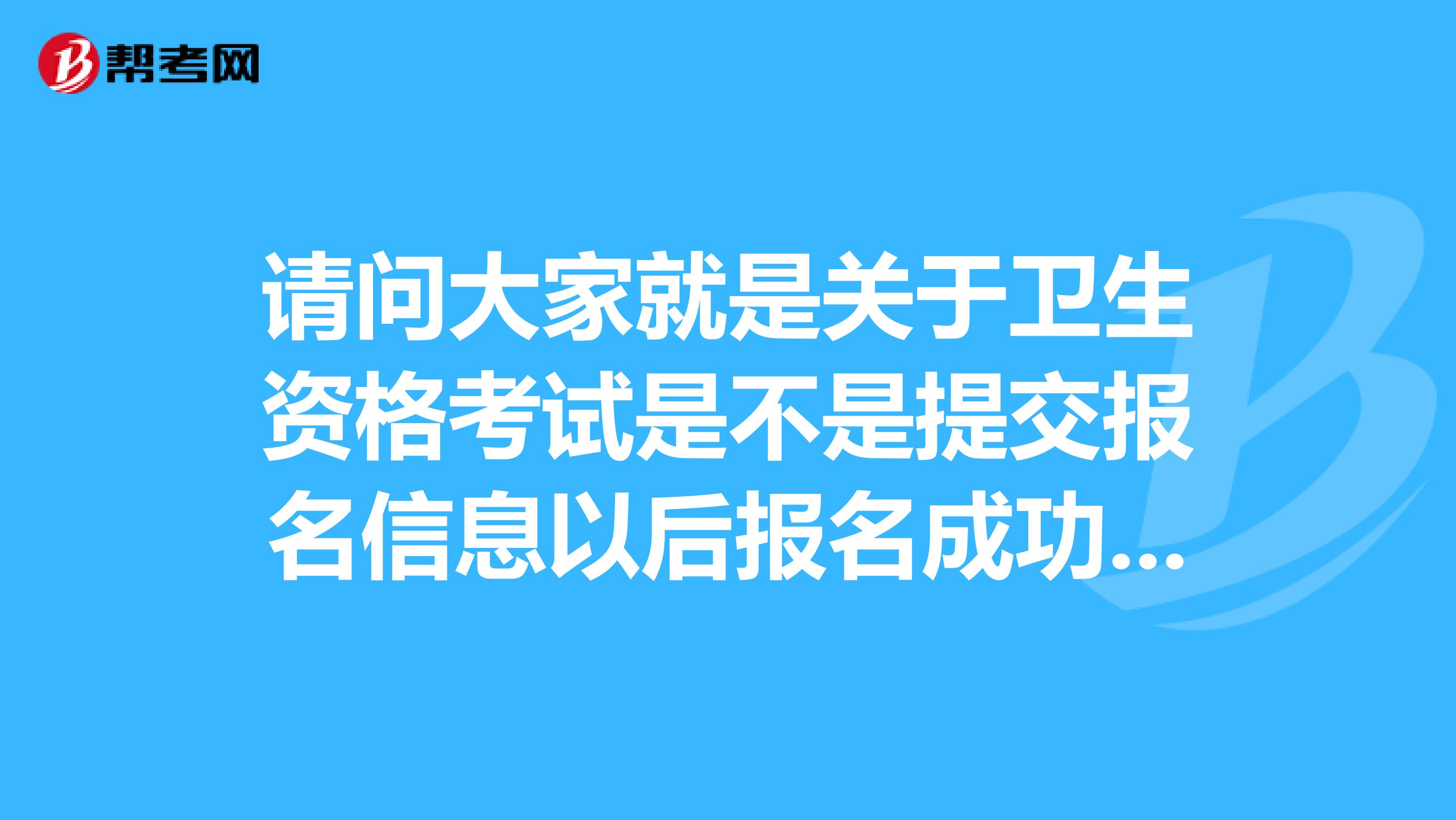 請問大家就是關(guān)于衛(wèi)生資格考試是不是提交報名信息以后報名成功了？