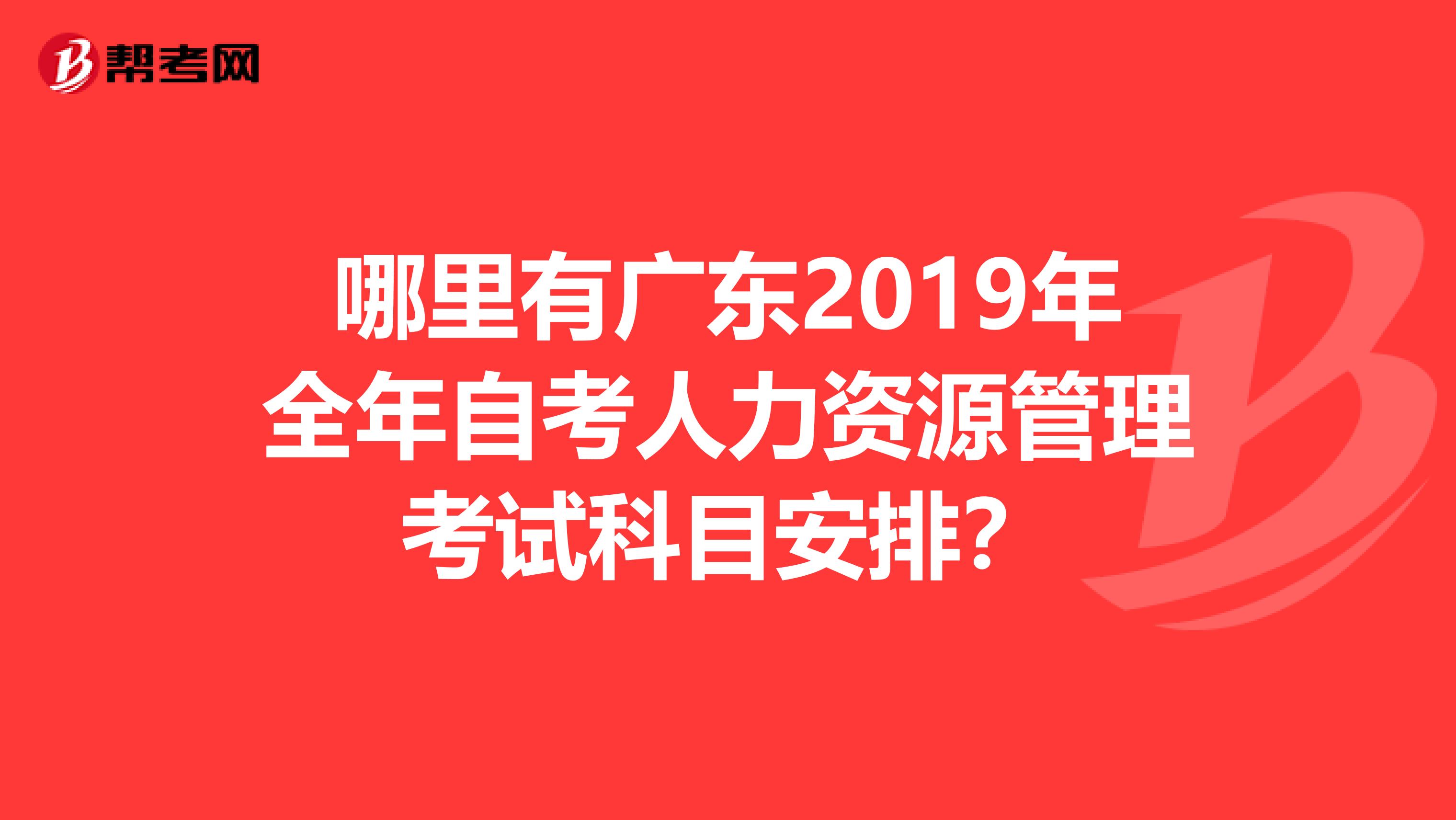 哪里有广东2019年全年自考人力资源管理考试科目安排?