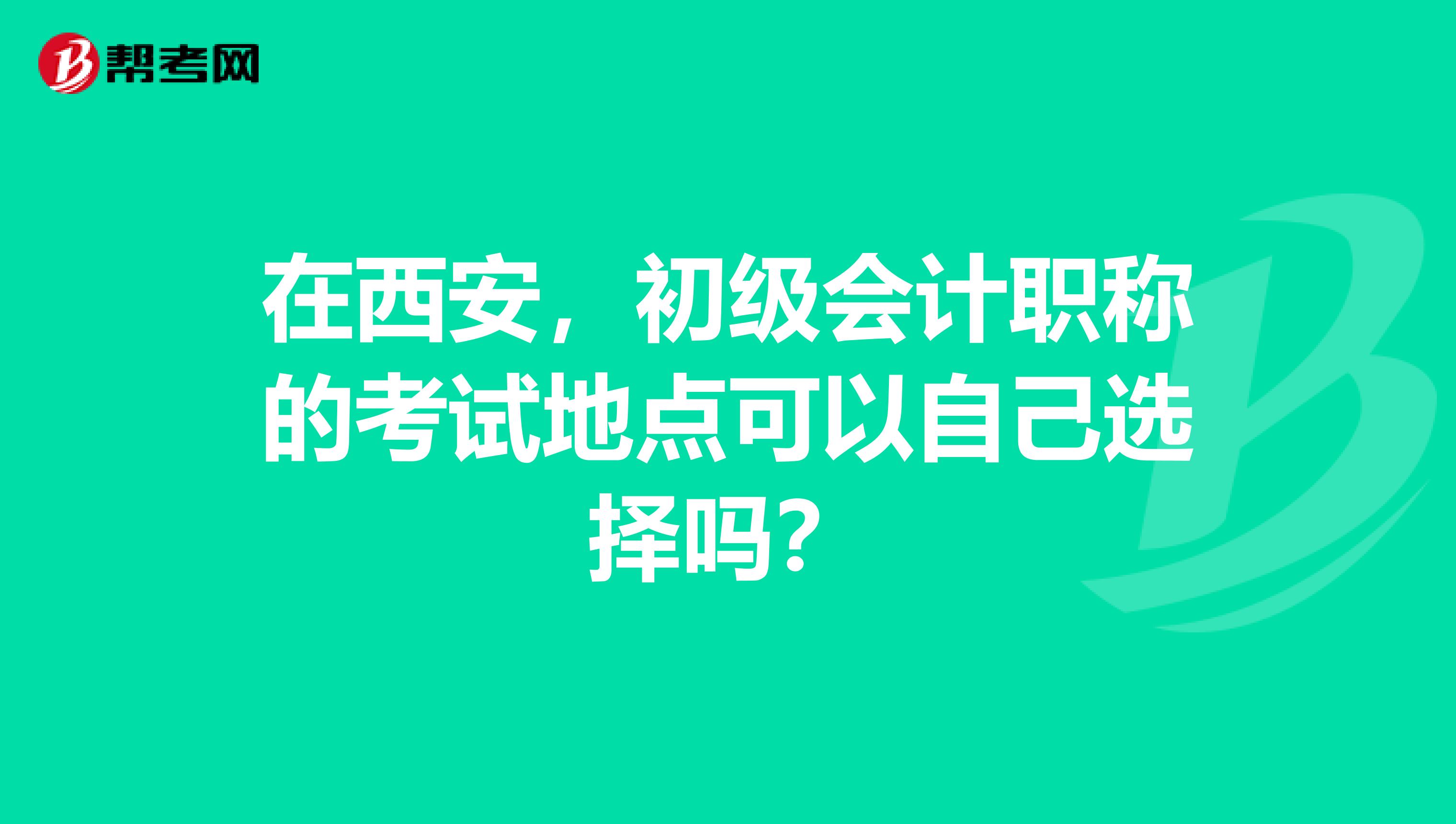 在西安,初级会计职称的考试地点可以自己选择吗?
