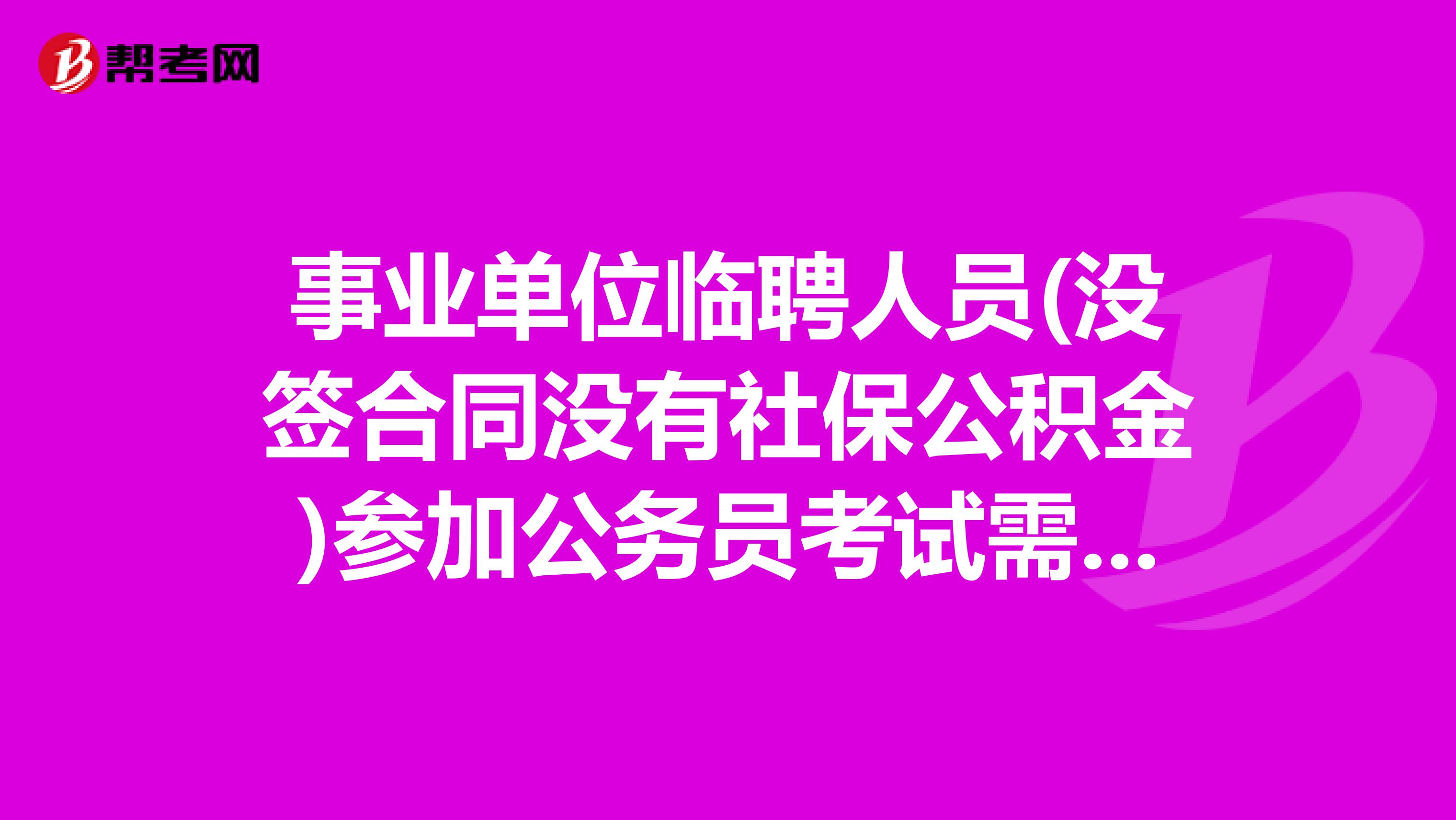 事业单位临聘人员(没签合同没有社保公积金)参加公务员考试需要写这段工作经历吗?人员类型该选事业单位人员还是其他人员?