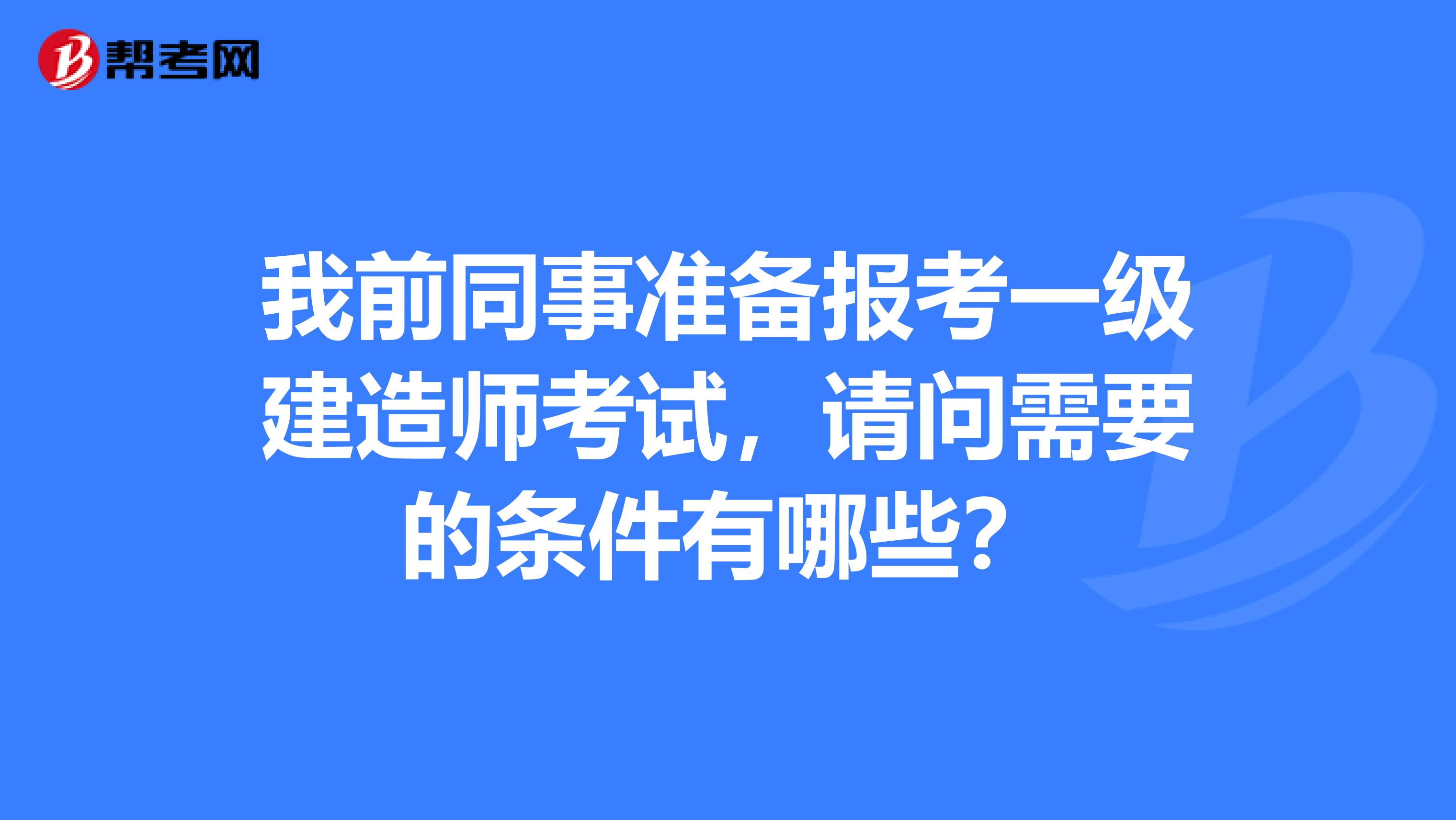 我前同事准备报考一级建造师考试，请问需要的条件有哪些？