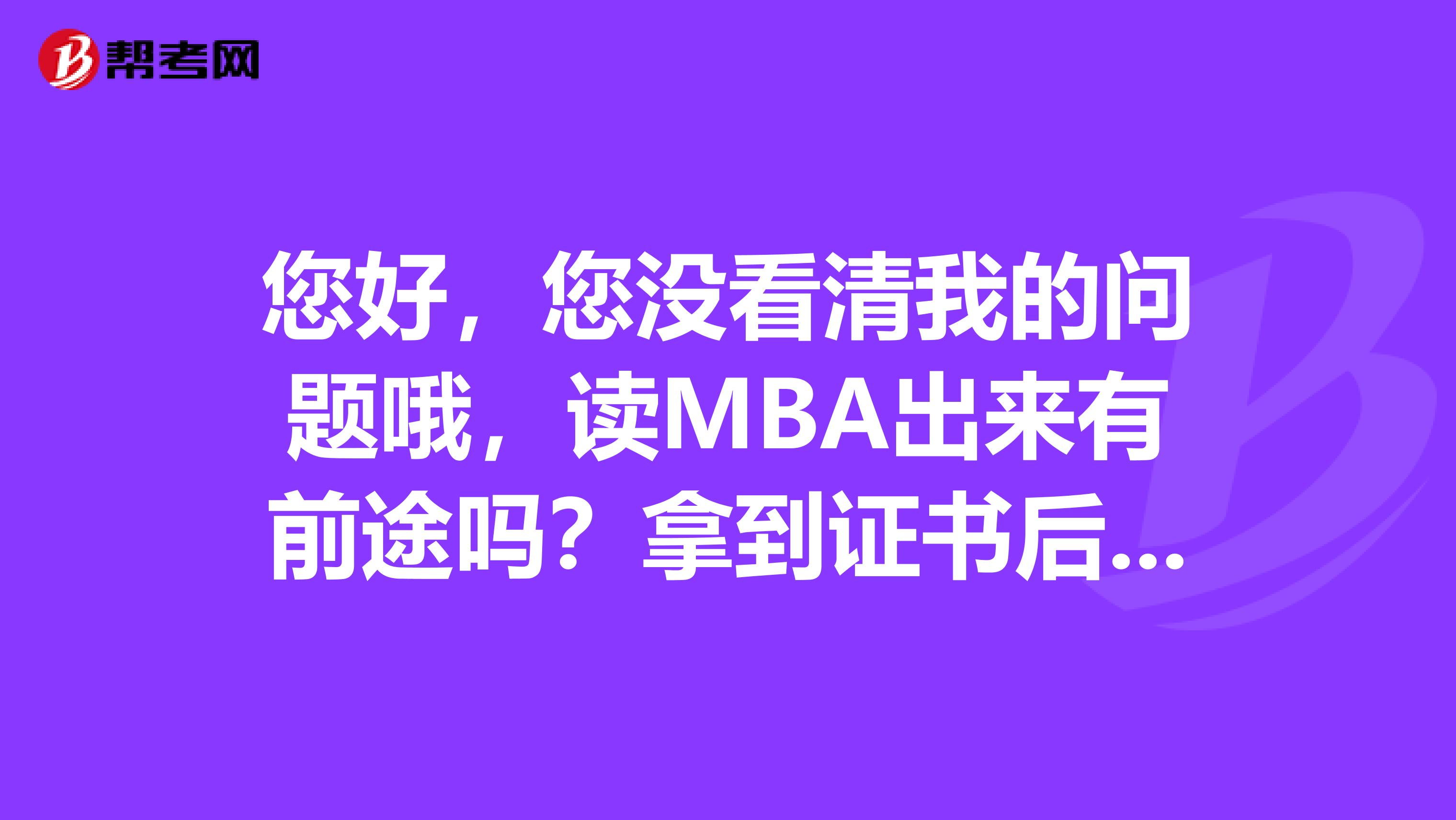 您好,您没看清我的问题哦,读MBA出来有前途吗?拿到证书后含金量高不高?