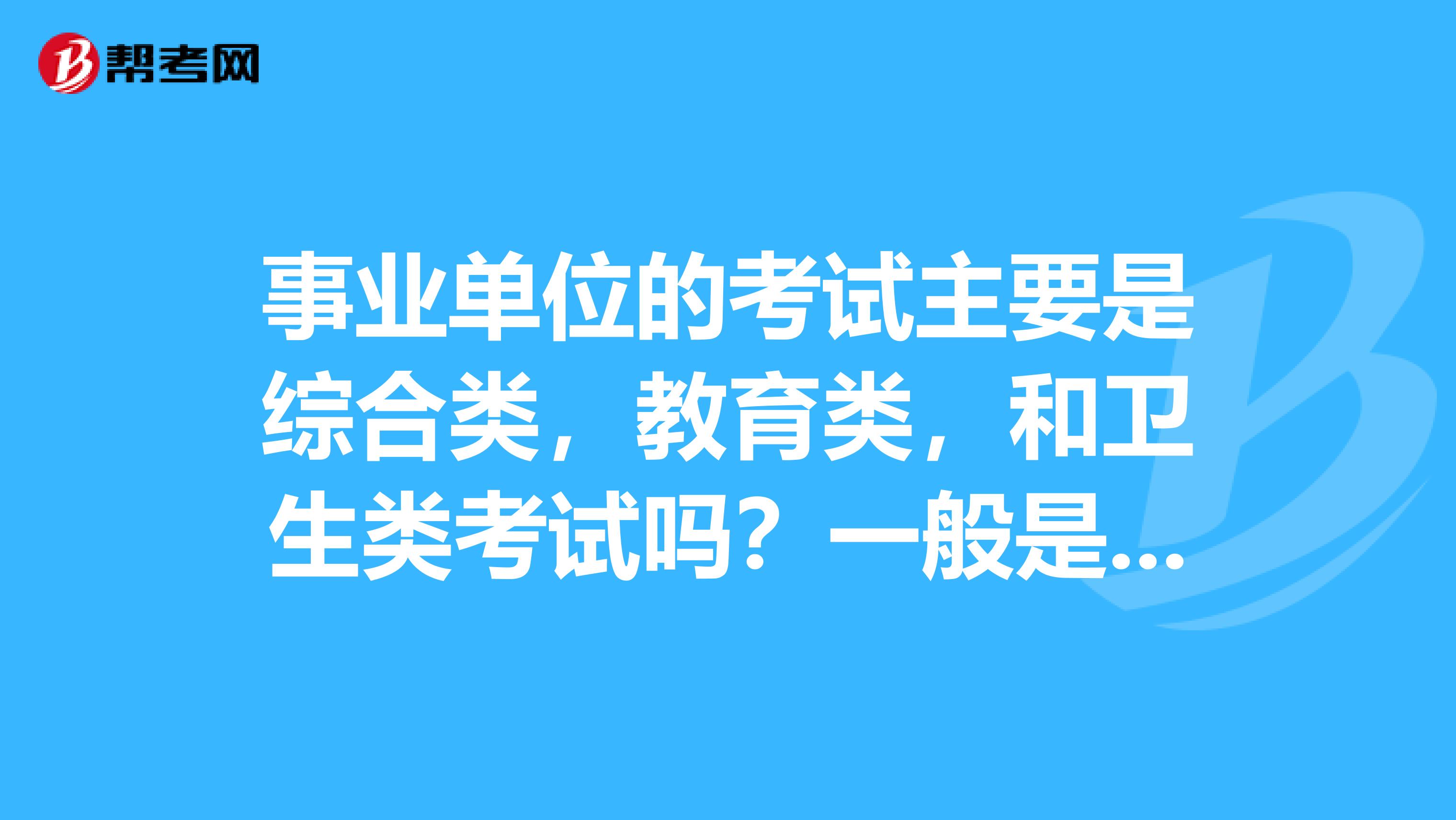 事业单位的考试主要是综合类，教育类，和卫生类考试吗？一般是怎么安排的？