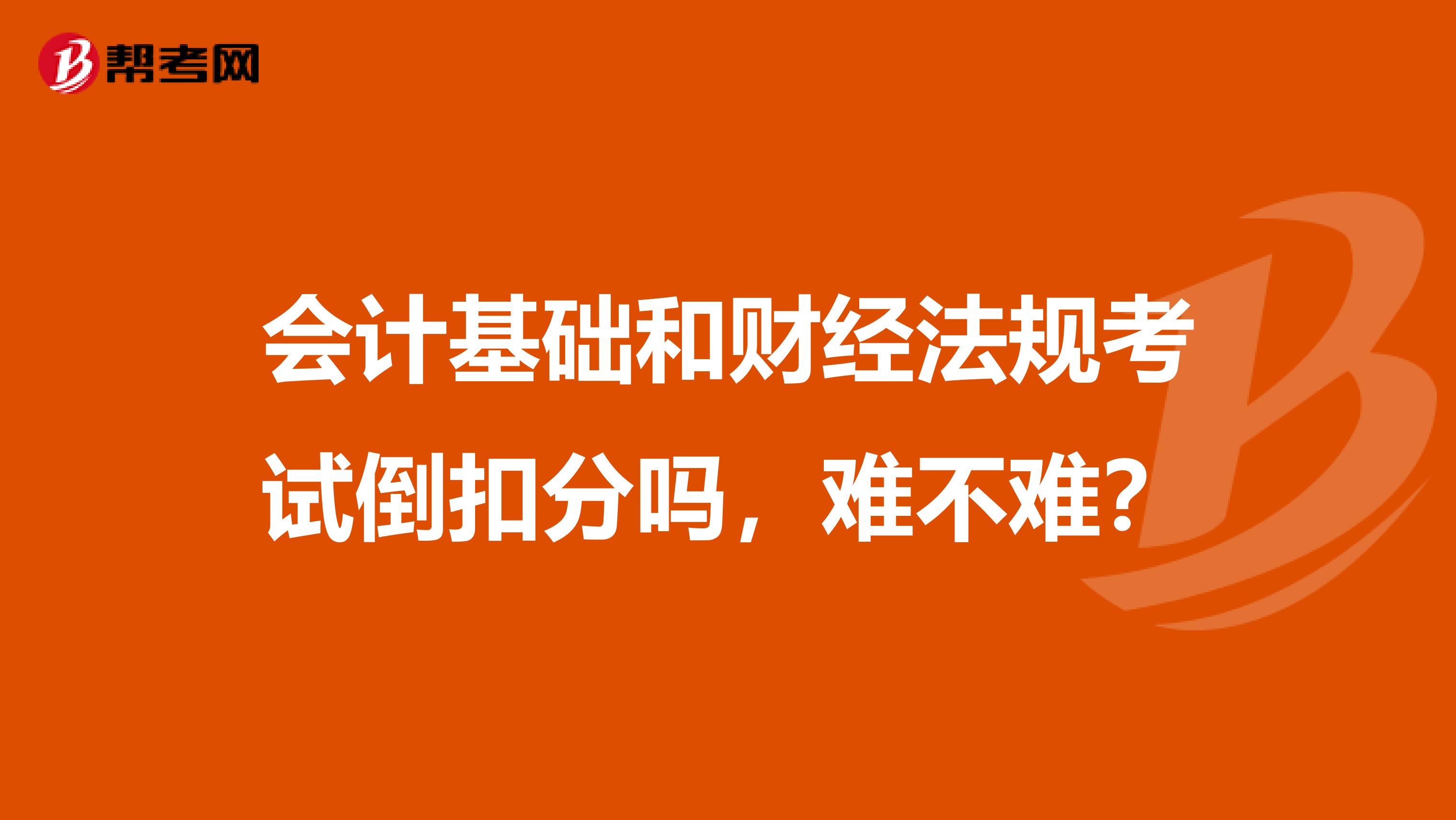 会计基础和财经法规考试倒扣分吗,难不难?
