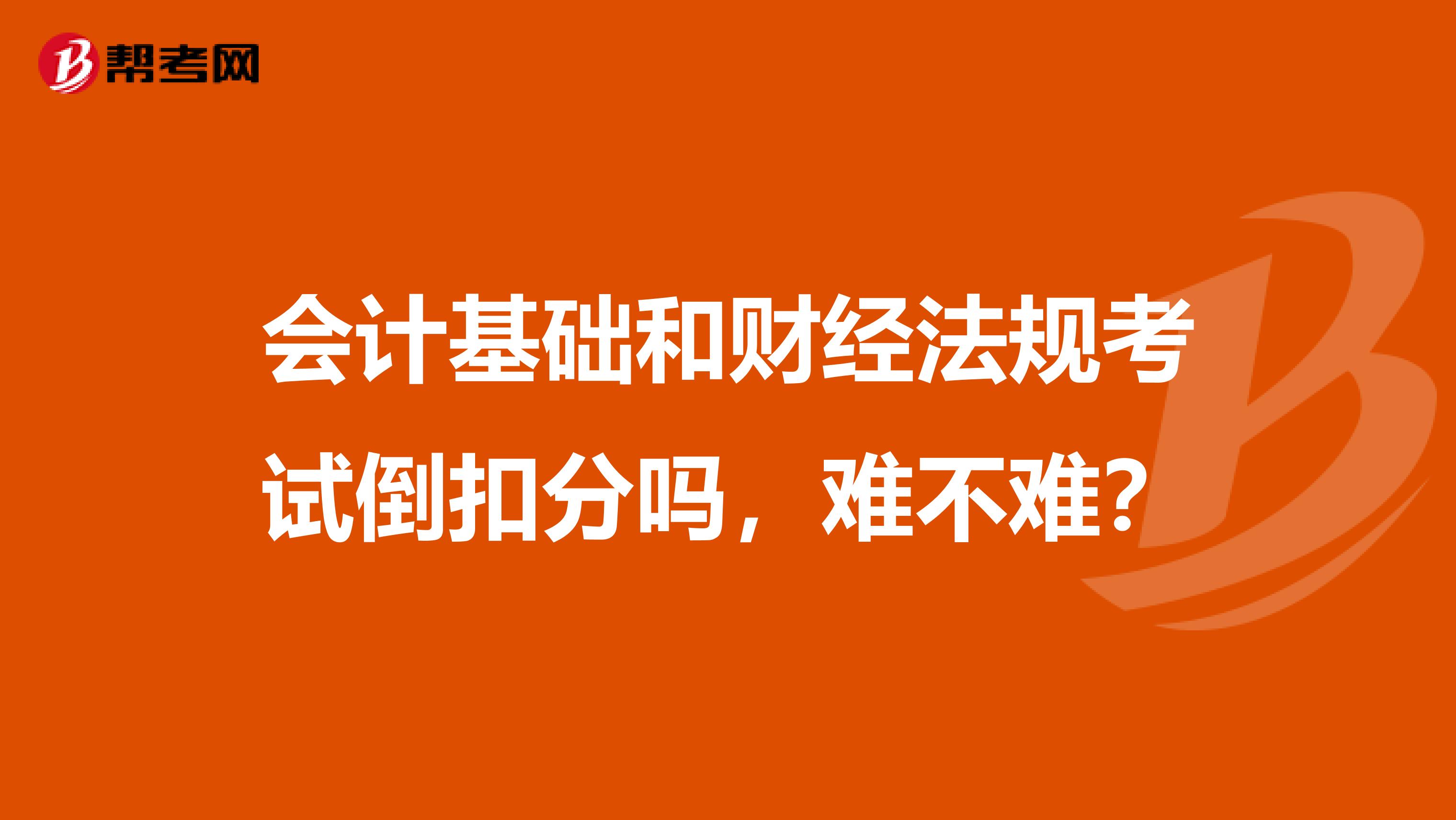 会计基础和财经法规考试倒扣分吗，难不难？