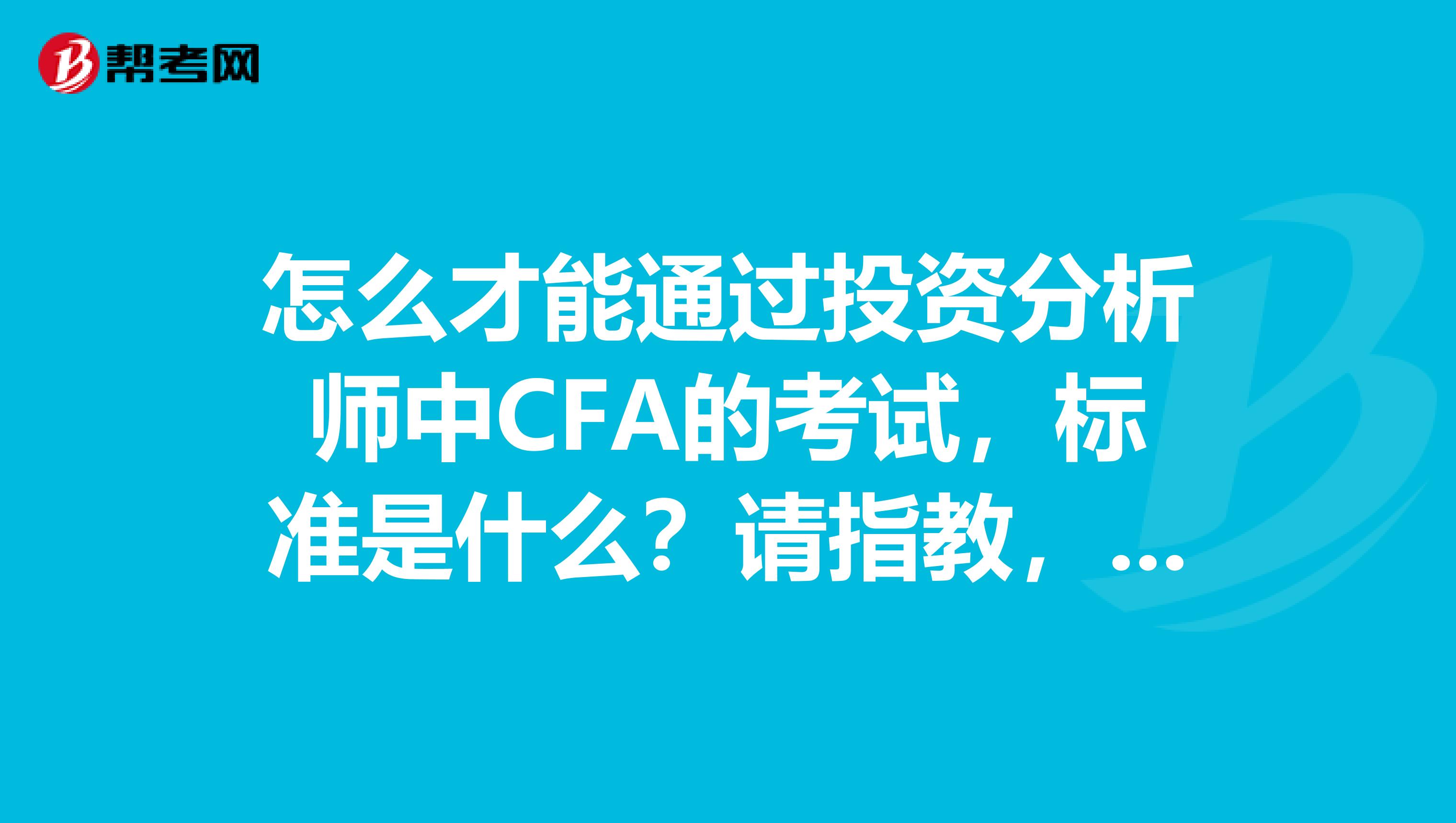 怎么才能通过投资分析师中CFA的考试，标准是什么？请指教，多谢。