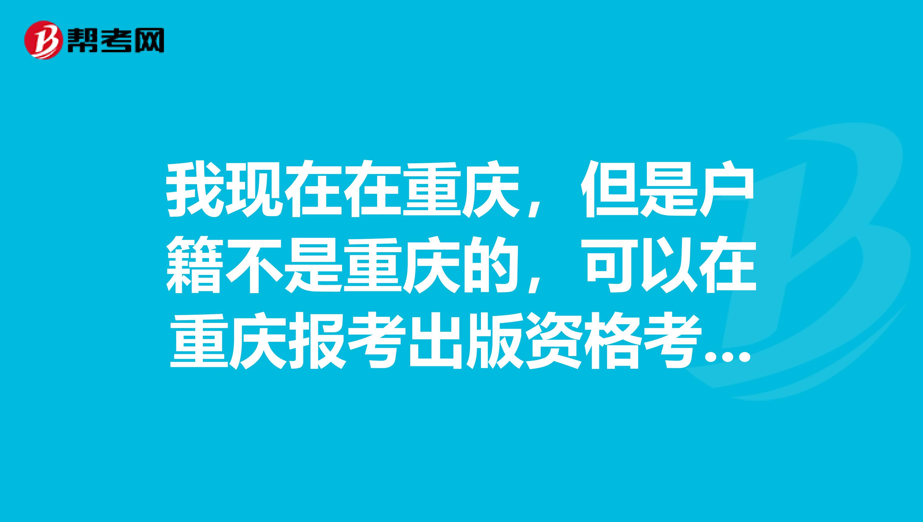 我现在在重庆,但是户籍不是重庆的,可以在重庆报考出版资格考试吗?