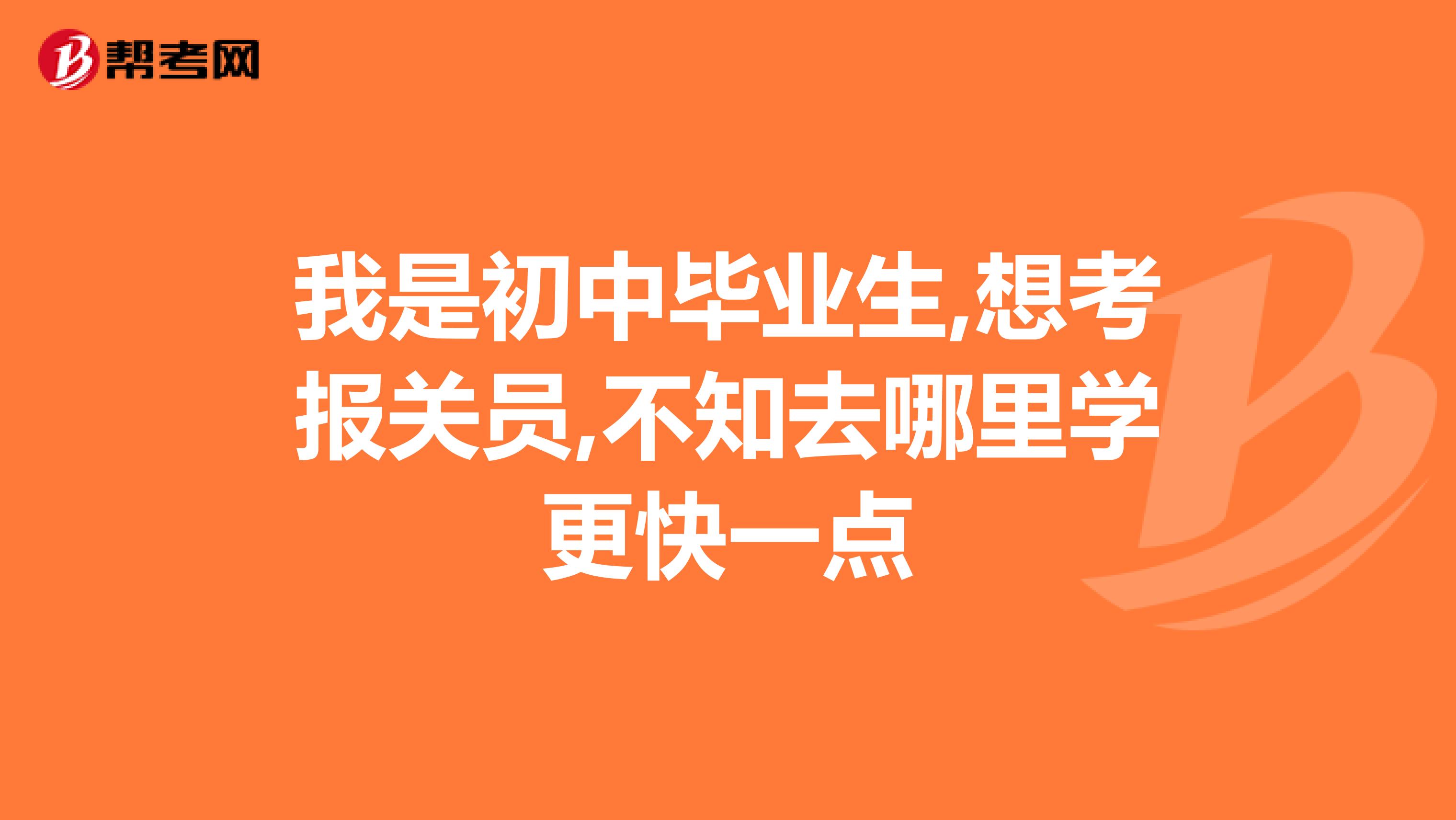 我是初中毕业生,想考报关员,不知去哪里学更快一点