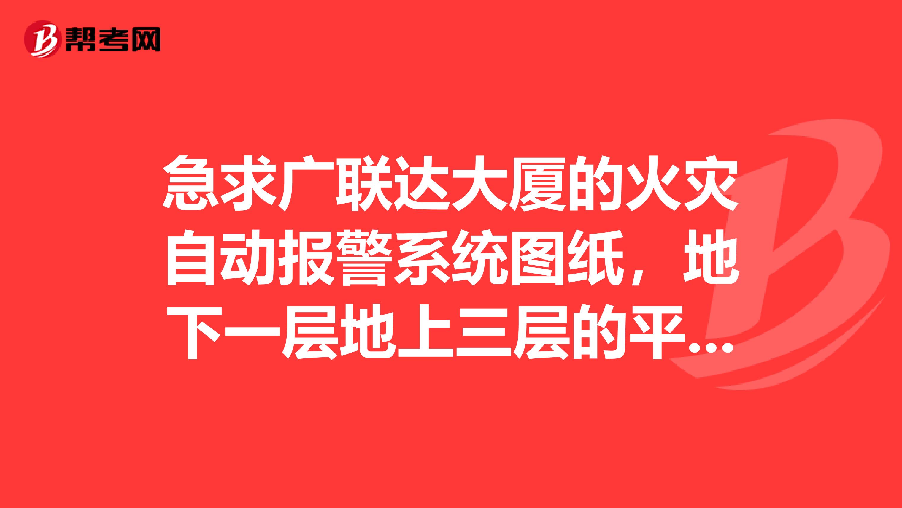 急求广联达大厦的火灾自动报警系统图纸,地下一层地上三层的平面图,还有火灾自动报警系统及联动系统图解释