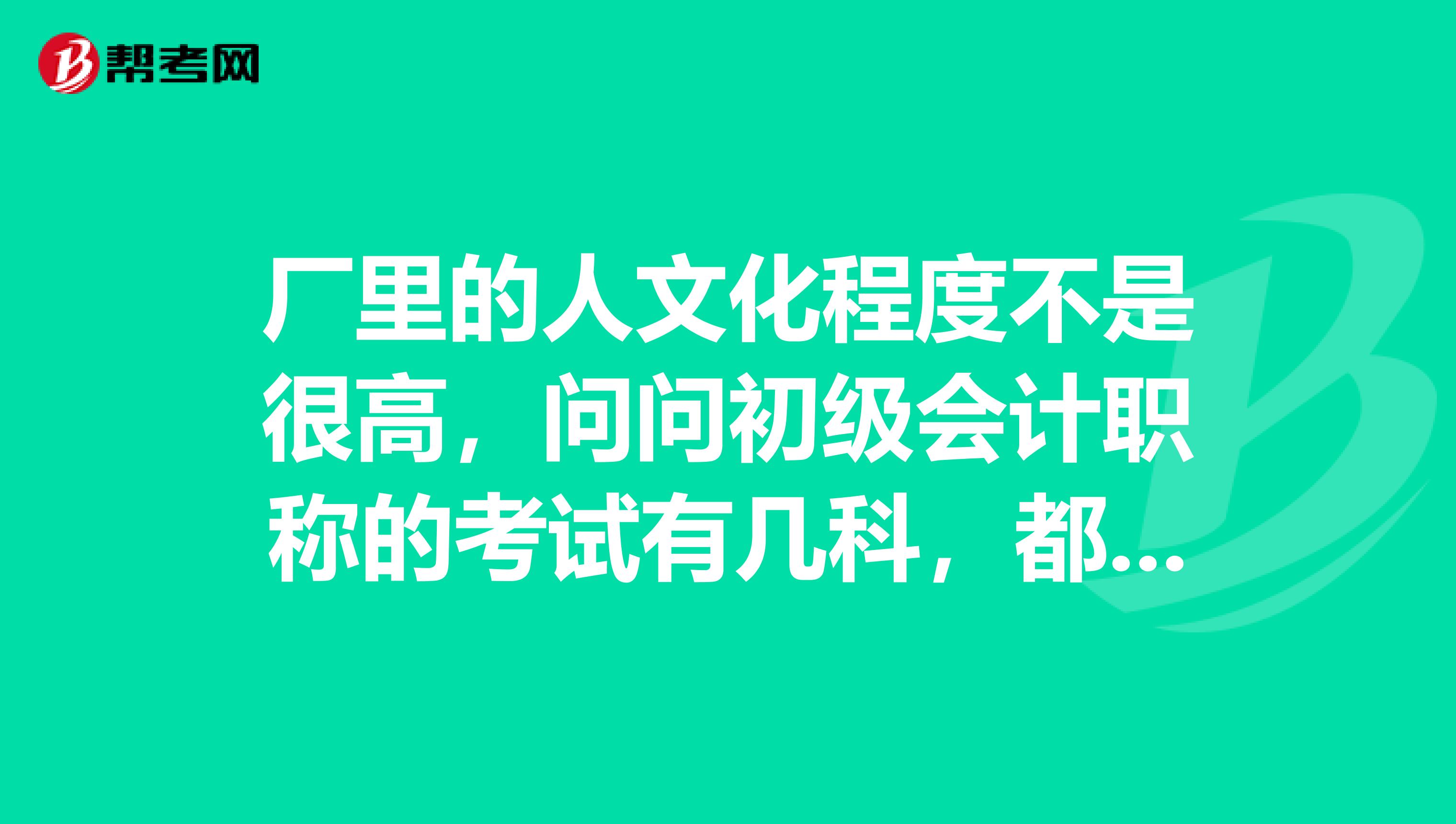 厂里的人文化程度不是很高，问问初级会计职称的考试有几科，都是哪几科呢，都要考什么题？