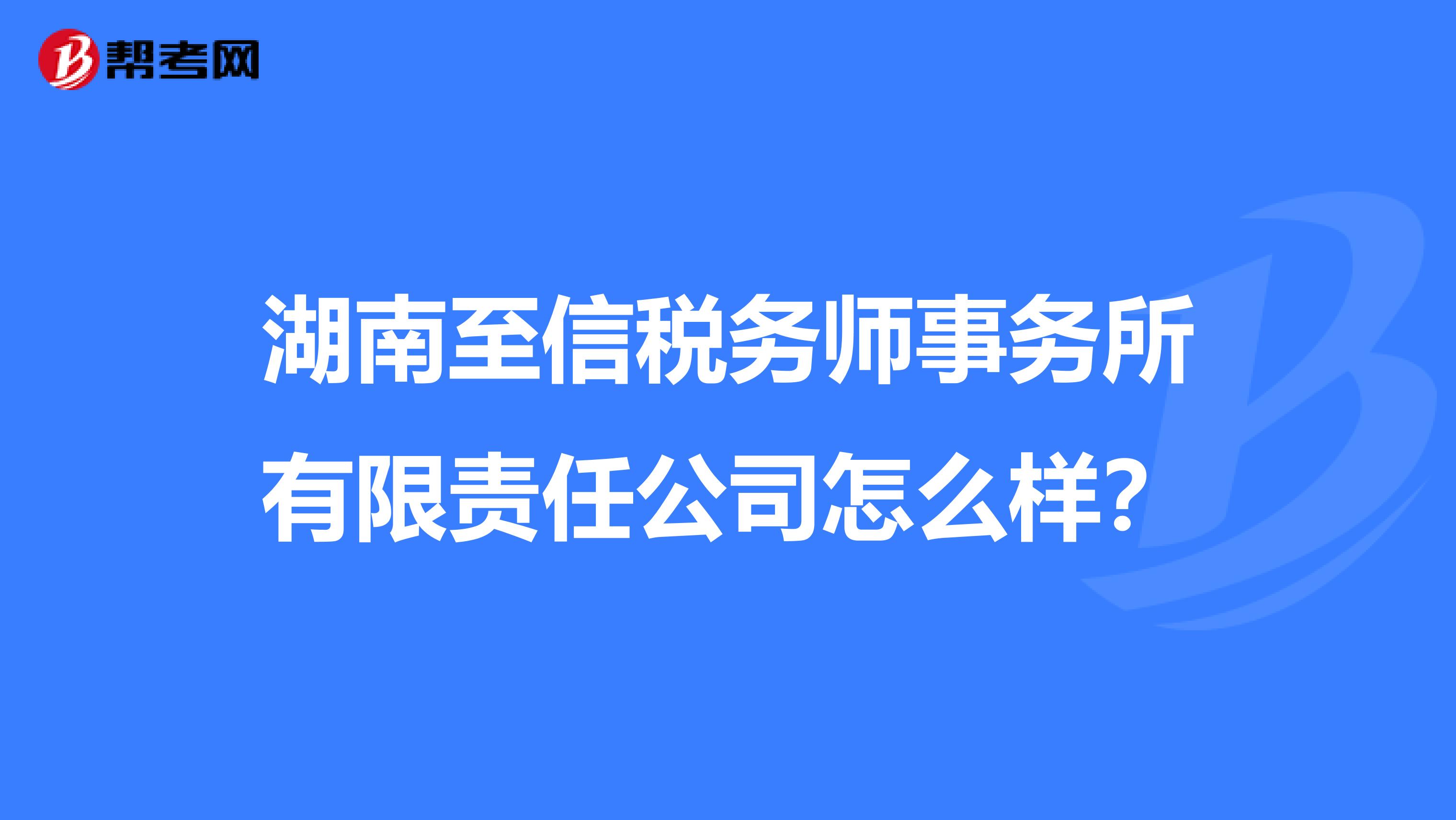 湖南至信税务师事务所有限责任公司怎么样？