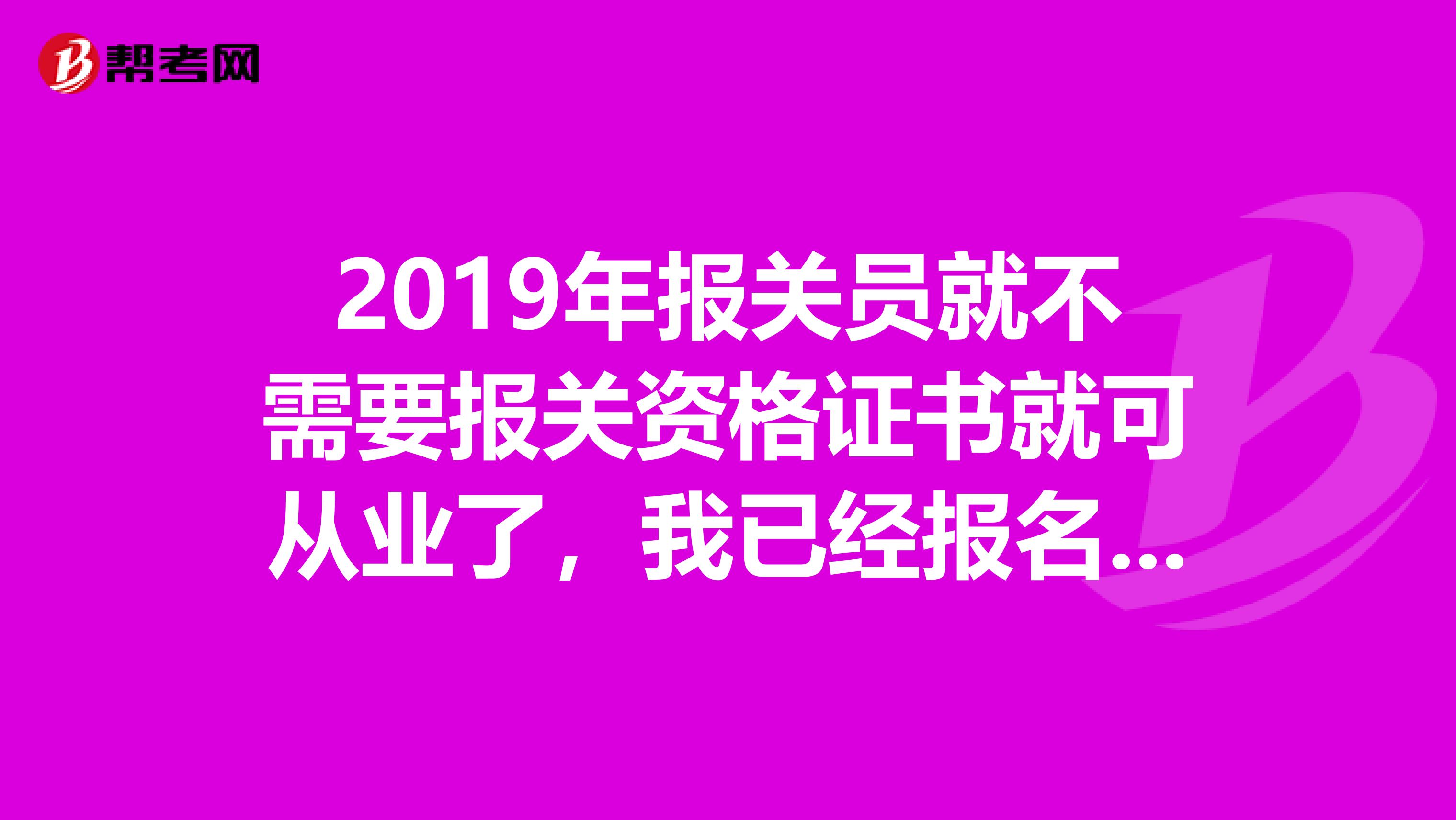 2019年报关员就不需要报关资格证书就可从业了,我已经报名了,也学了一段时间,我到底要不要继续考呢。