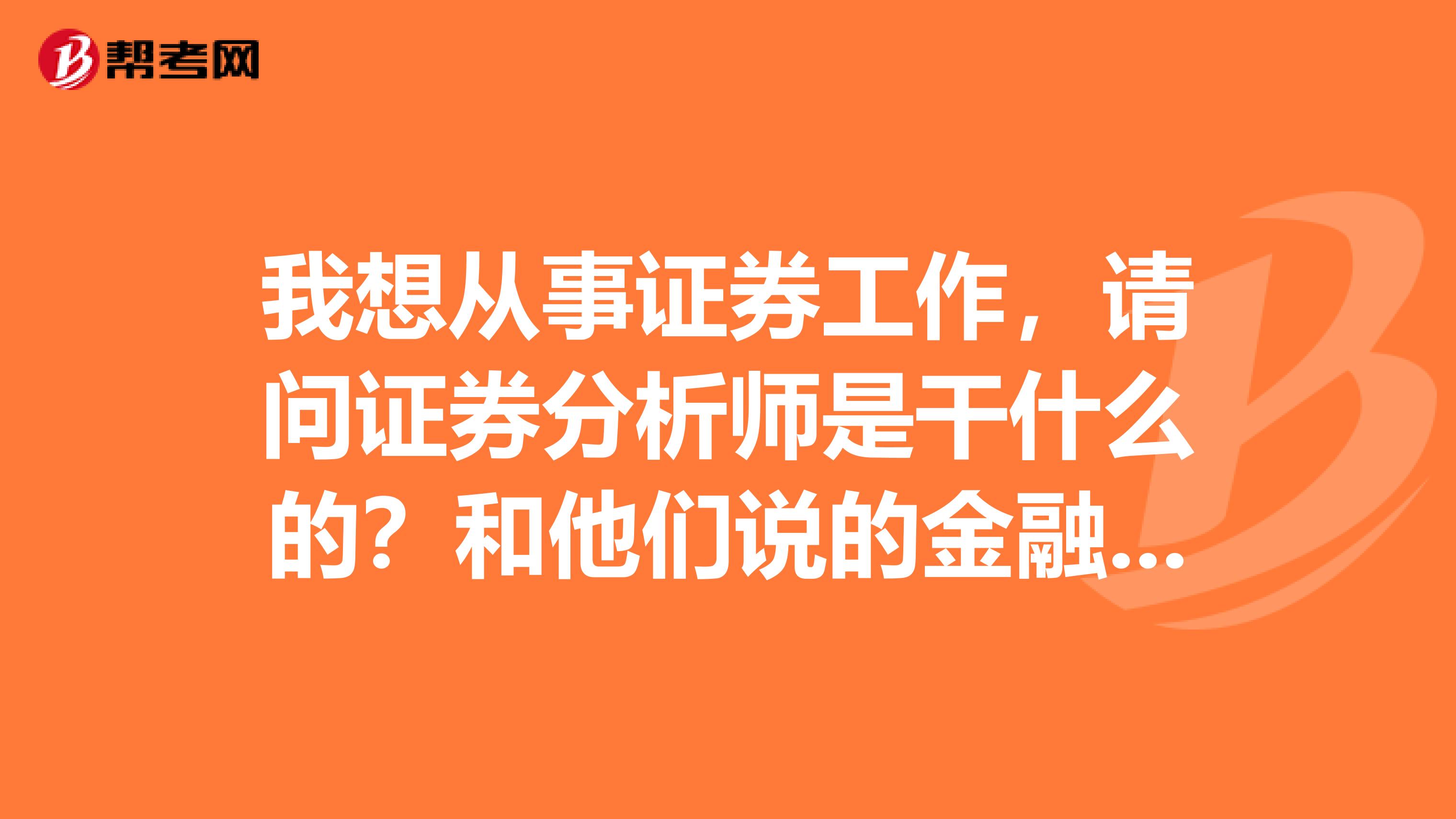 我想从事证券工作，请问证券分析师是干什么的？和他们说的金融分析师有什么不一样？哪个含金量更高啊？