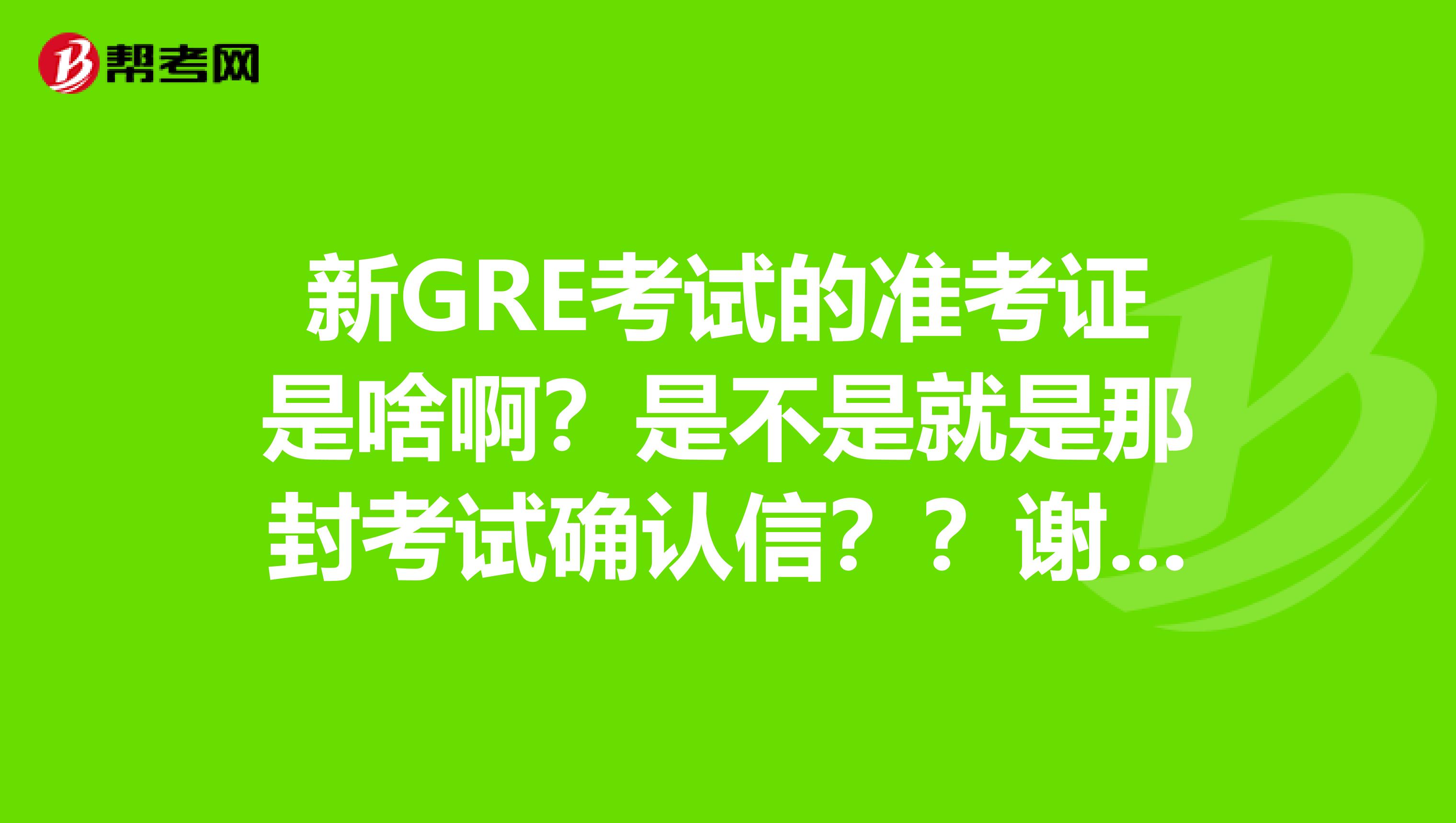 新GRE考试的准考证是啥啊？是不是就是那封考试确认信？？谢谢，还有别的准考证吗？