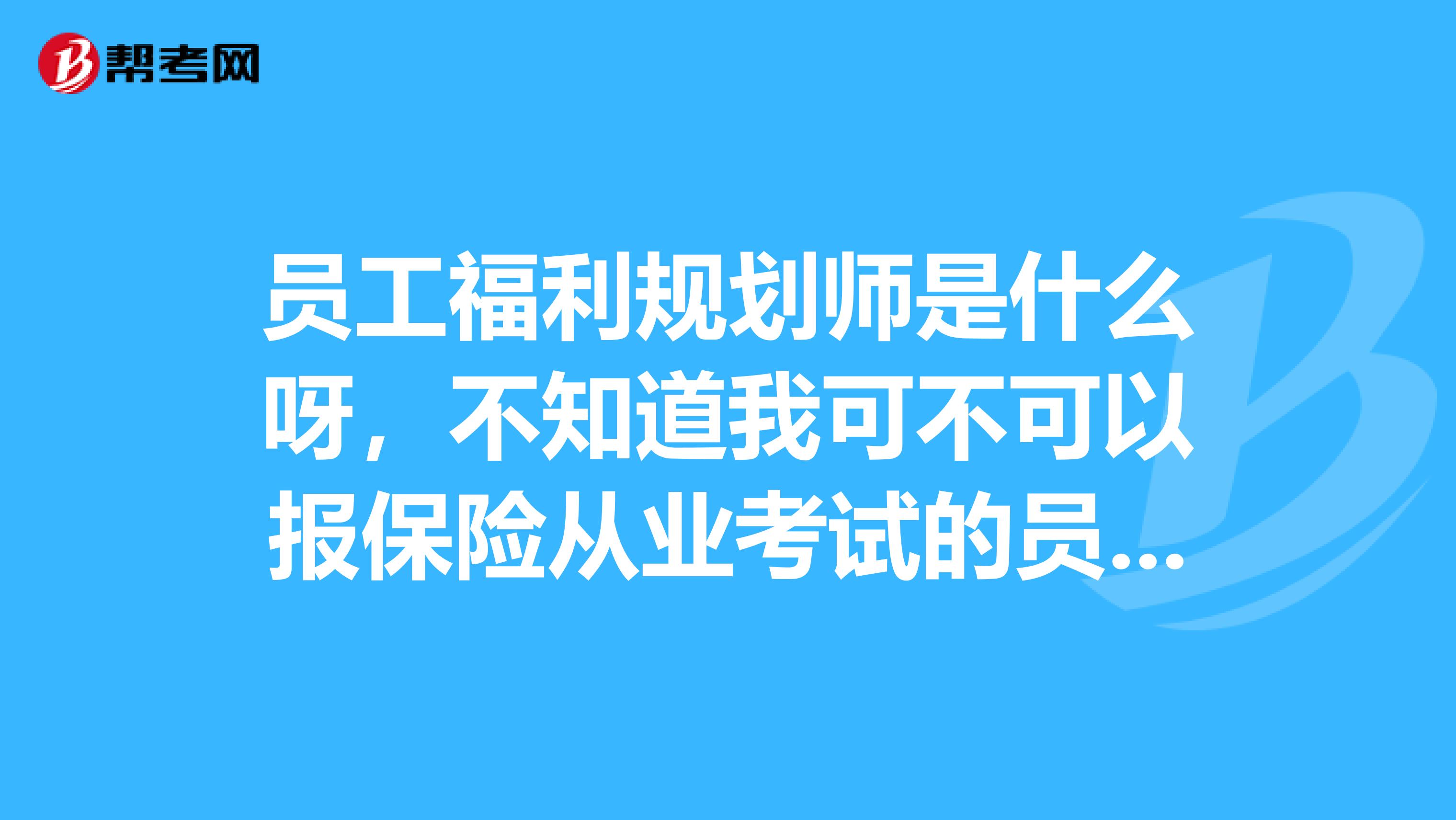 员工福利规划师是什么呀,不知道我可不可以报保险从业考试的员工规划师呢,希望知道的朋友帮我解答一下