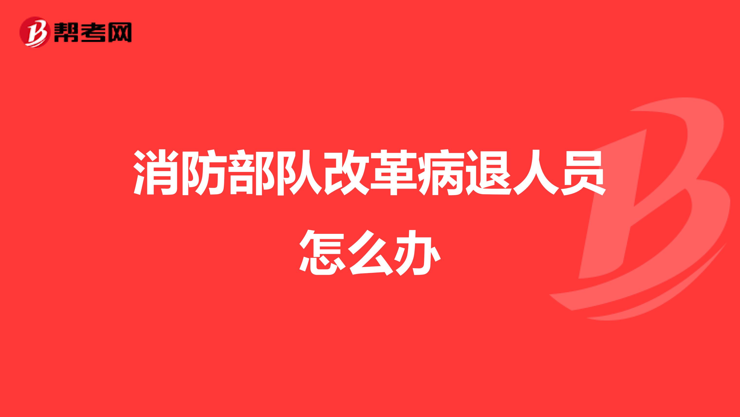 消防部隊(duì)改革病退人員怎么辦