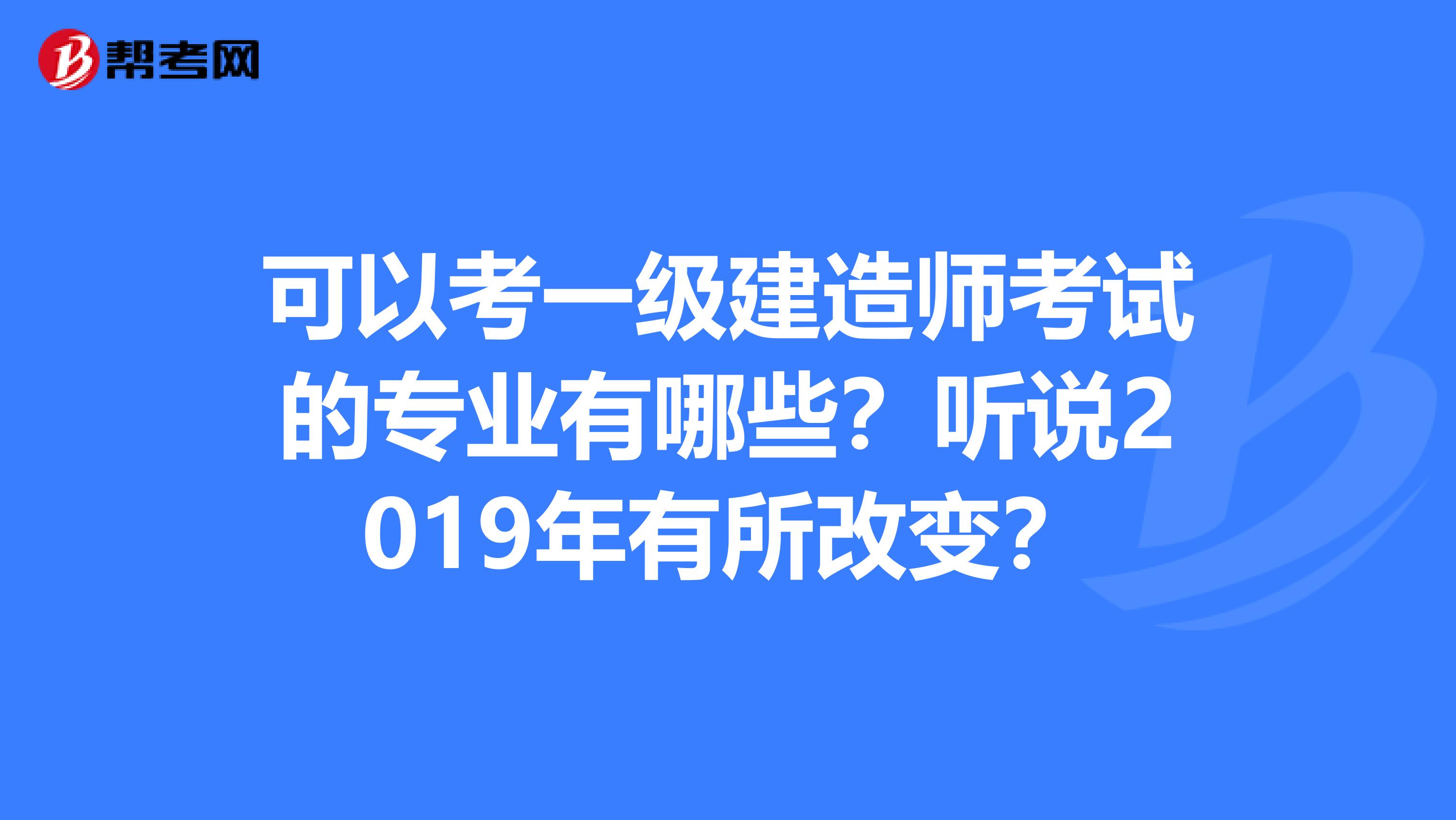 可以考一级建造师考试的专业有哪些？听说2019年有所改变？