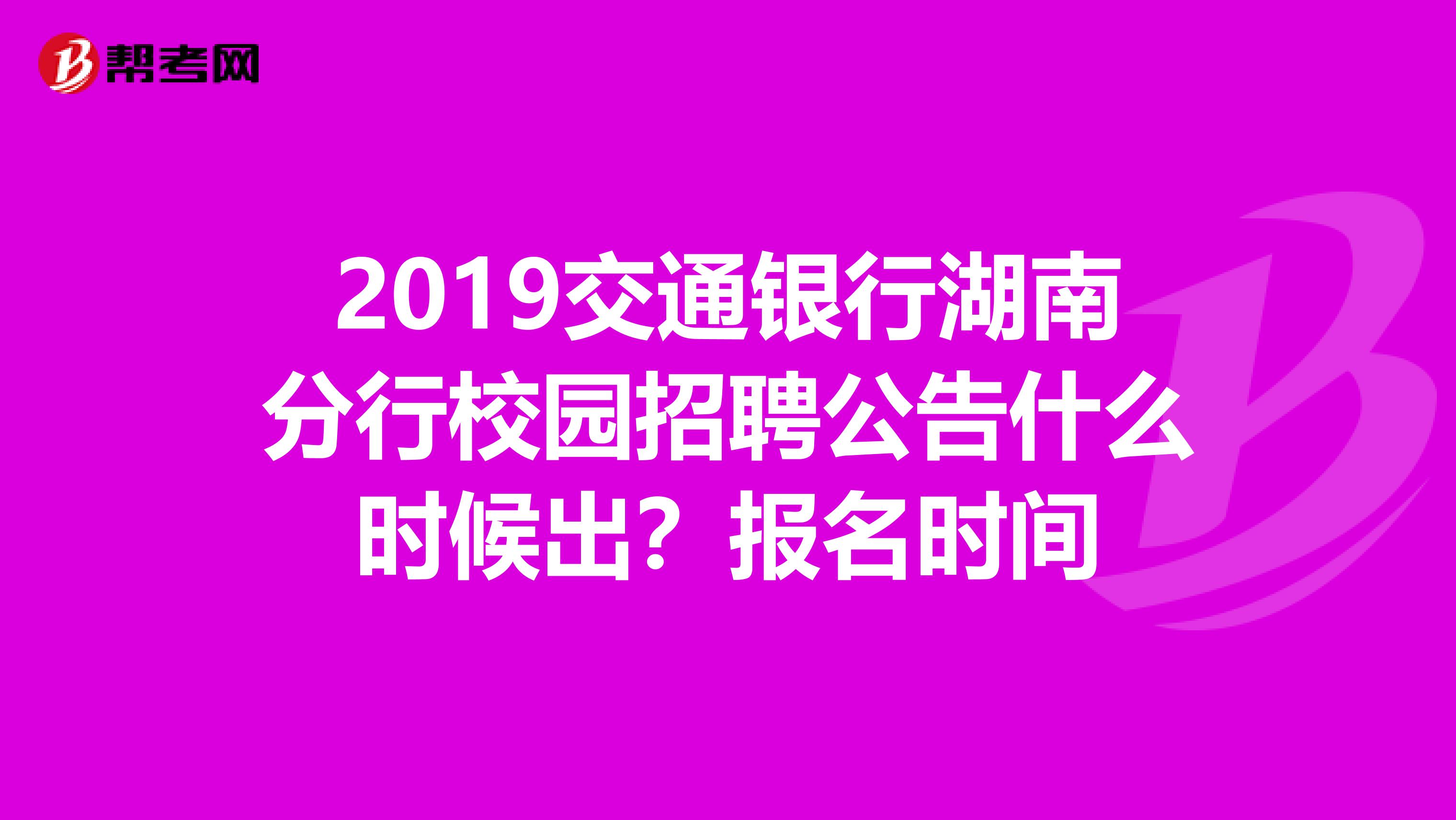 2019交通银行湖南分行校园招聘公告什么时候出?报名时间