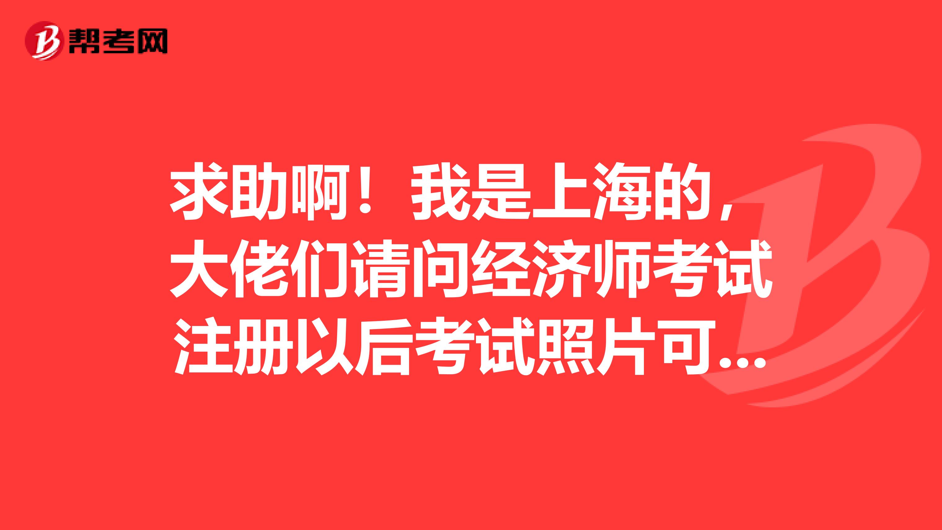 求助??！我是上海的，大佬們請(qǐng)問(wèn)經(jīng)濟(jì)師考試注冊(cè)以后考試照片可以換嗎？