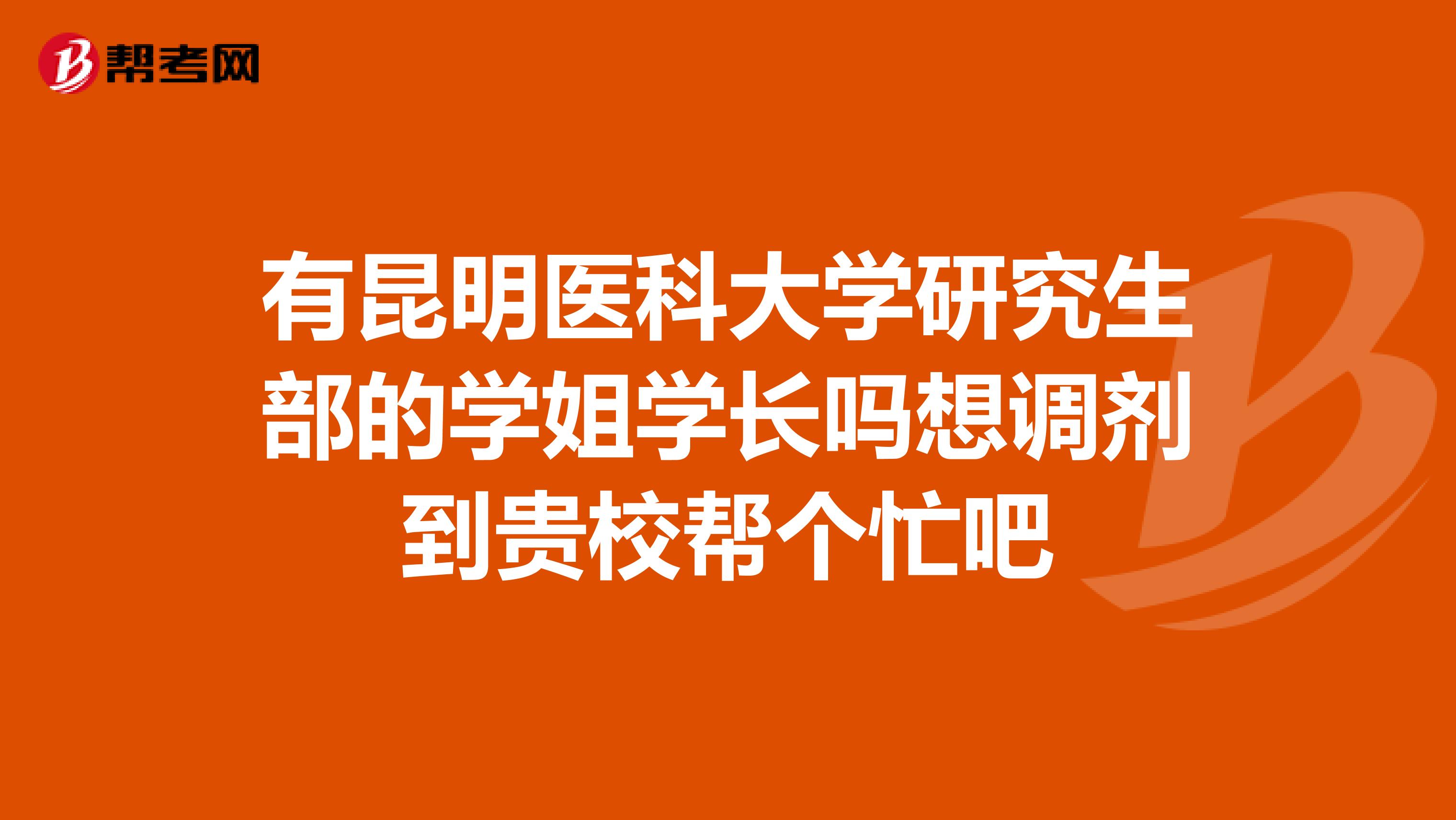 有昆明医科大学研究生部的学姐学长吗想调剂到贵校帮个忙吧