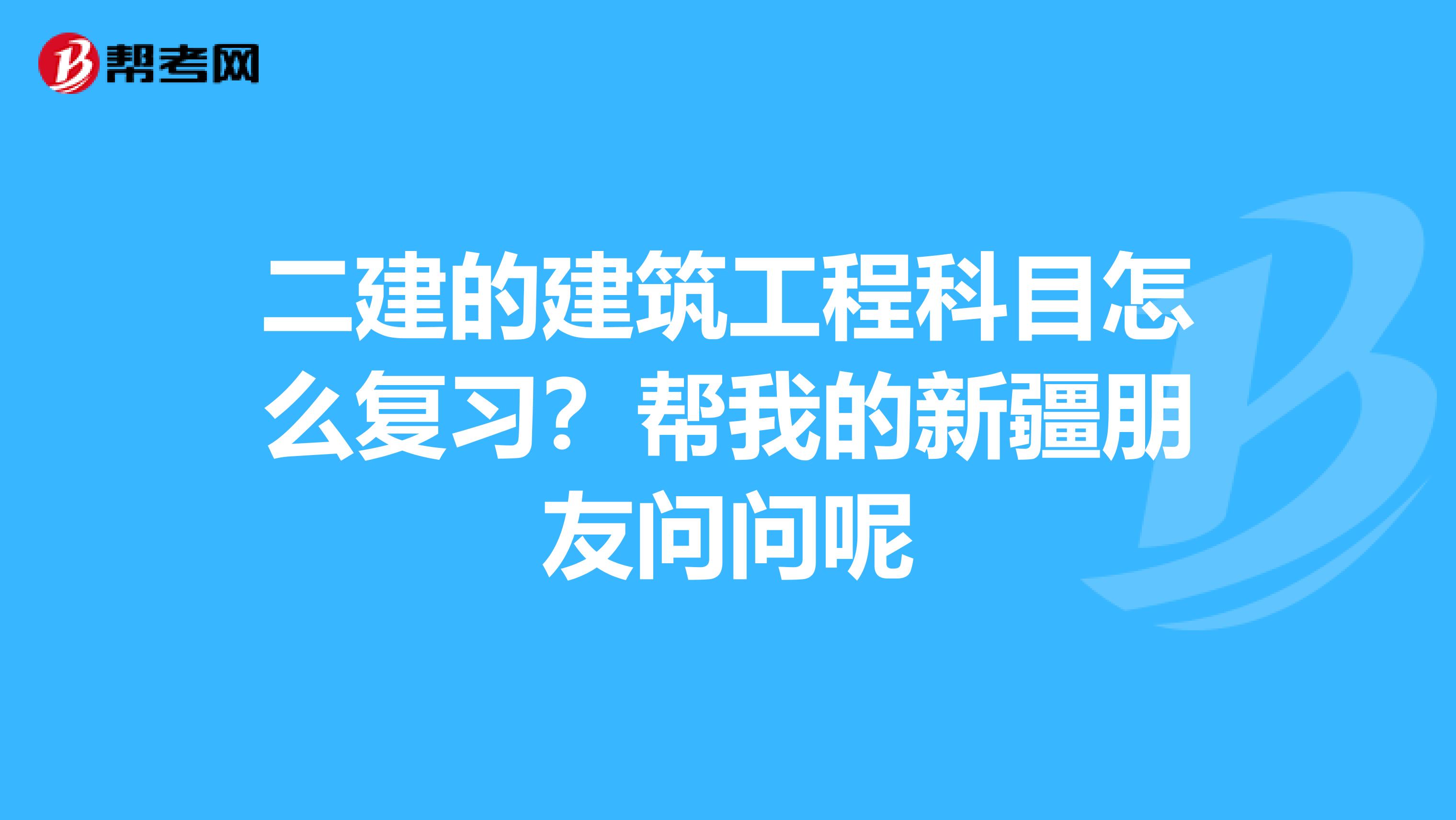 二建的建筑工程科目怎么复习?帮我的新疆朋友问问呢