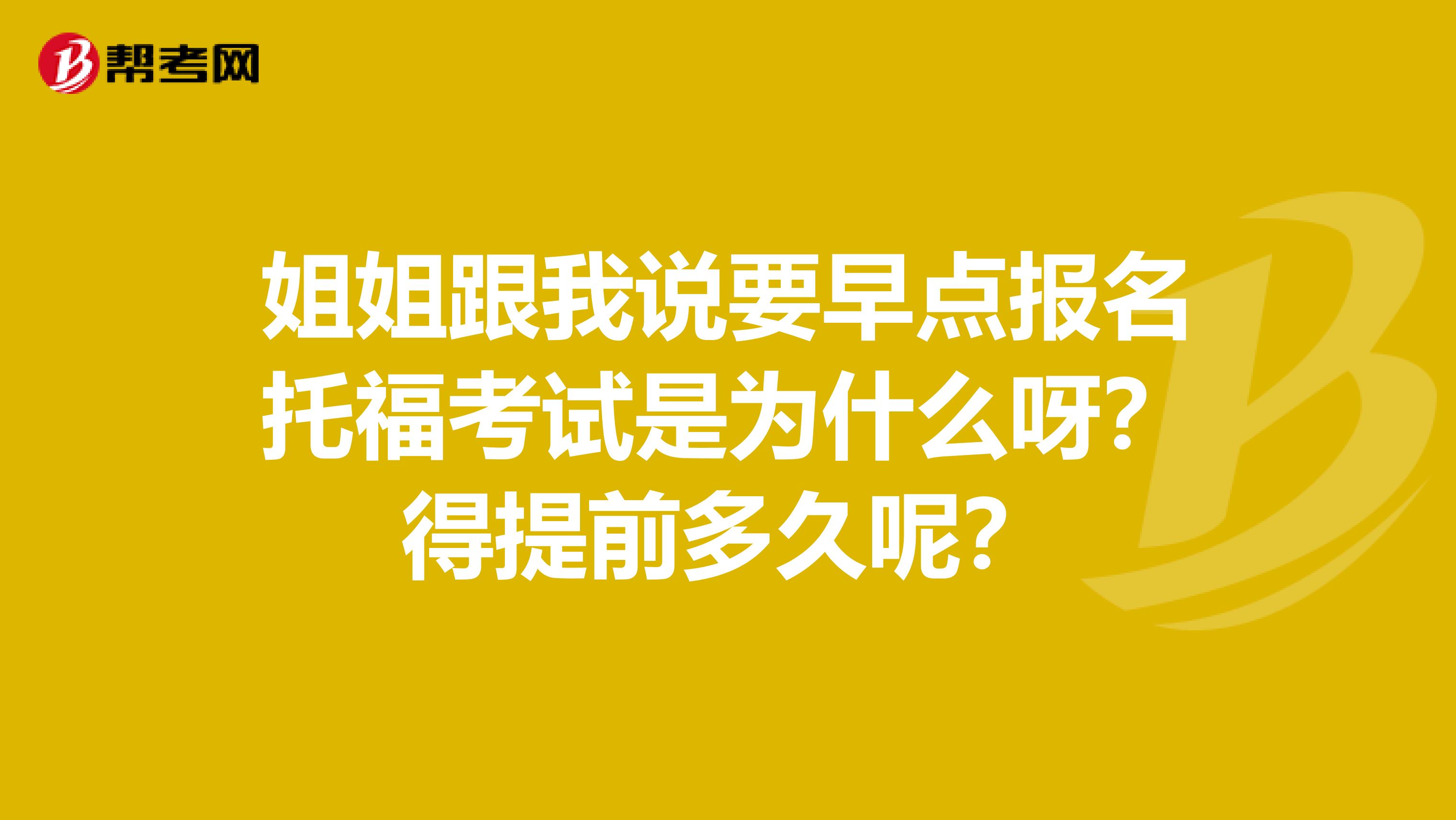 姐姐跟我说要早点报名托福考试是为什么呀?得提前多久呢?