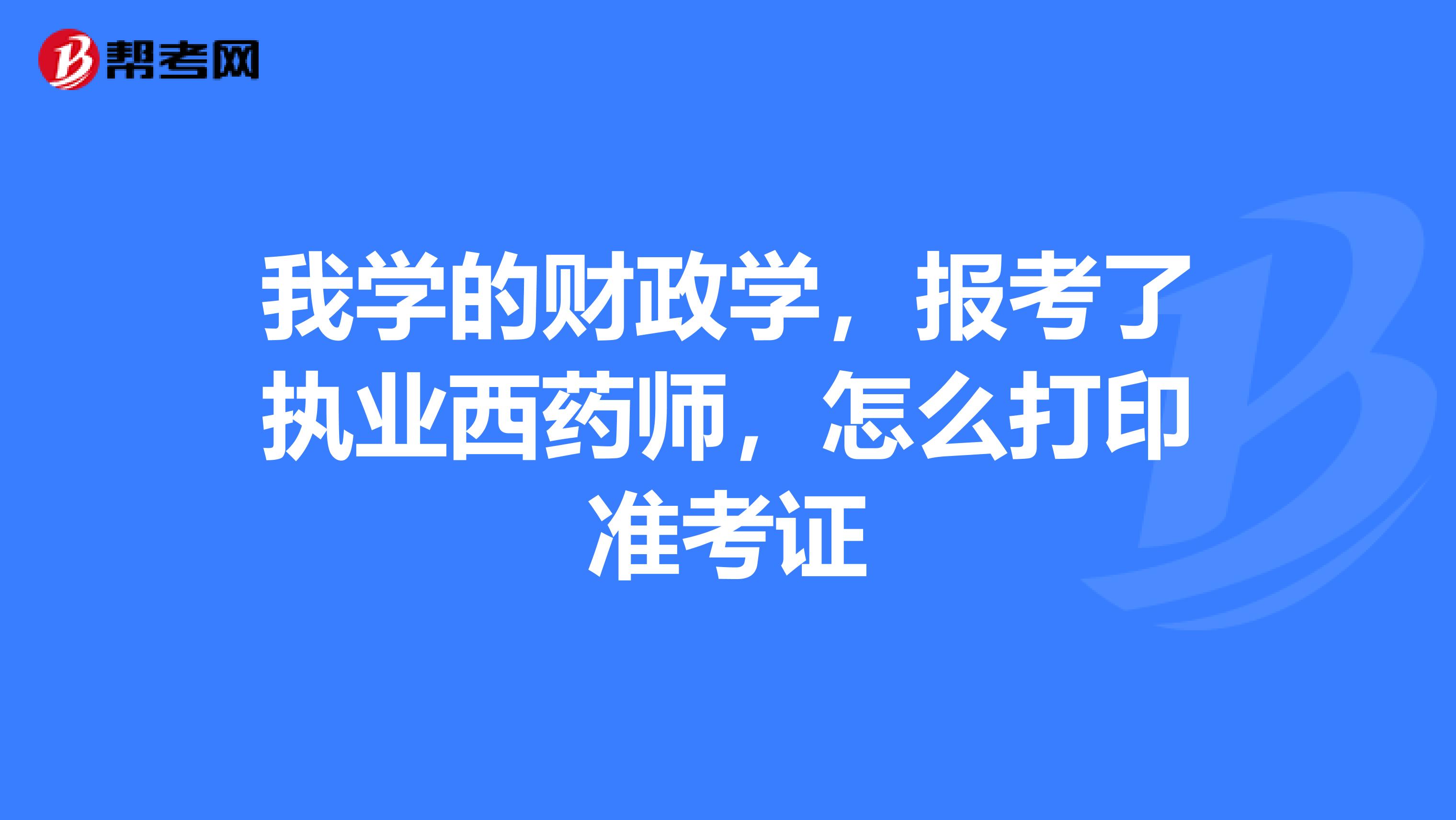 我学的财政学，报考了执业西药师，怎么打印准考证