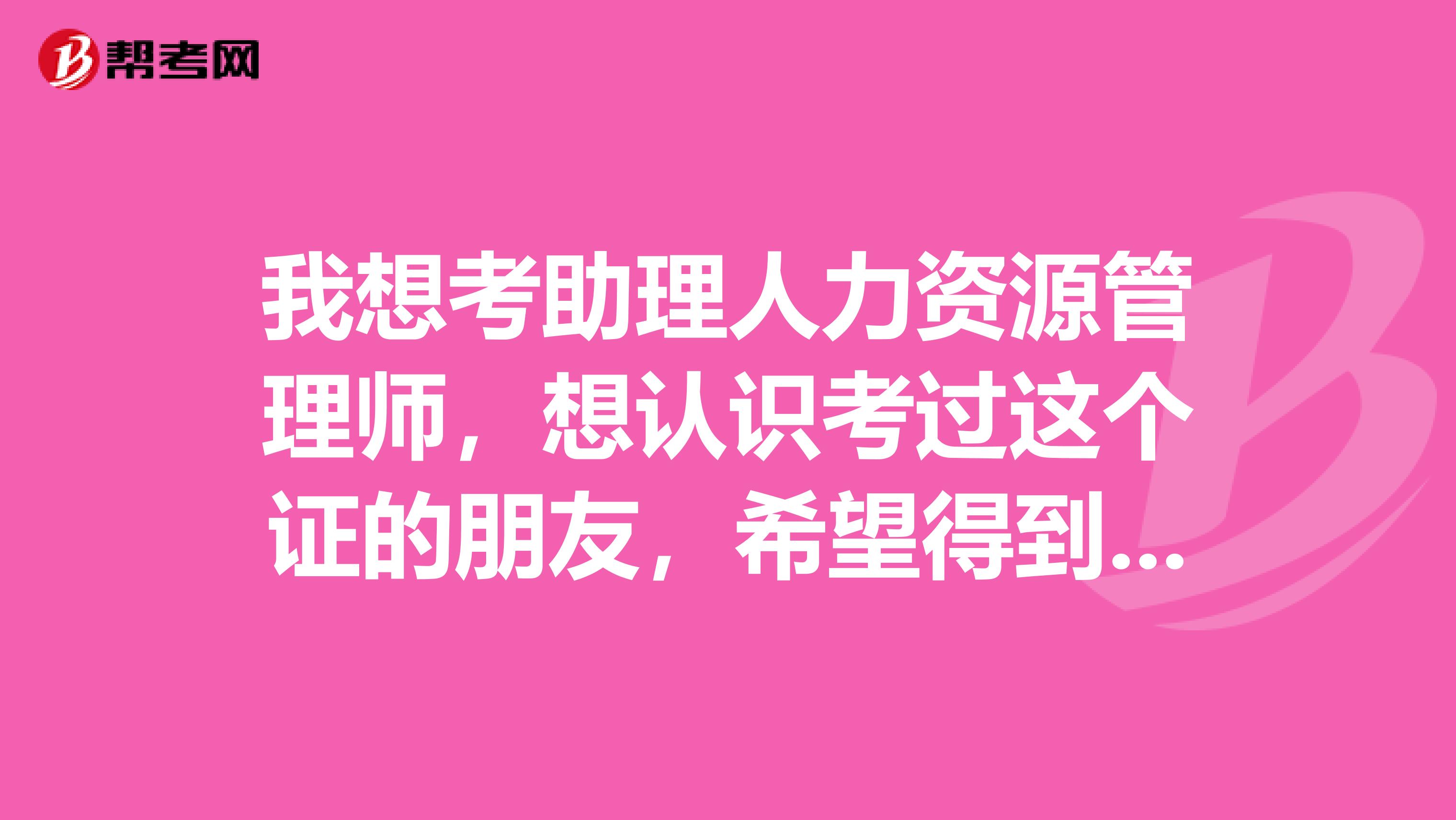 我想考助理人力資源管理師，想認識考過這個證的朋友，希望得到一些指教，謝謝啦請加449702835快哦