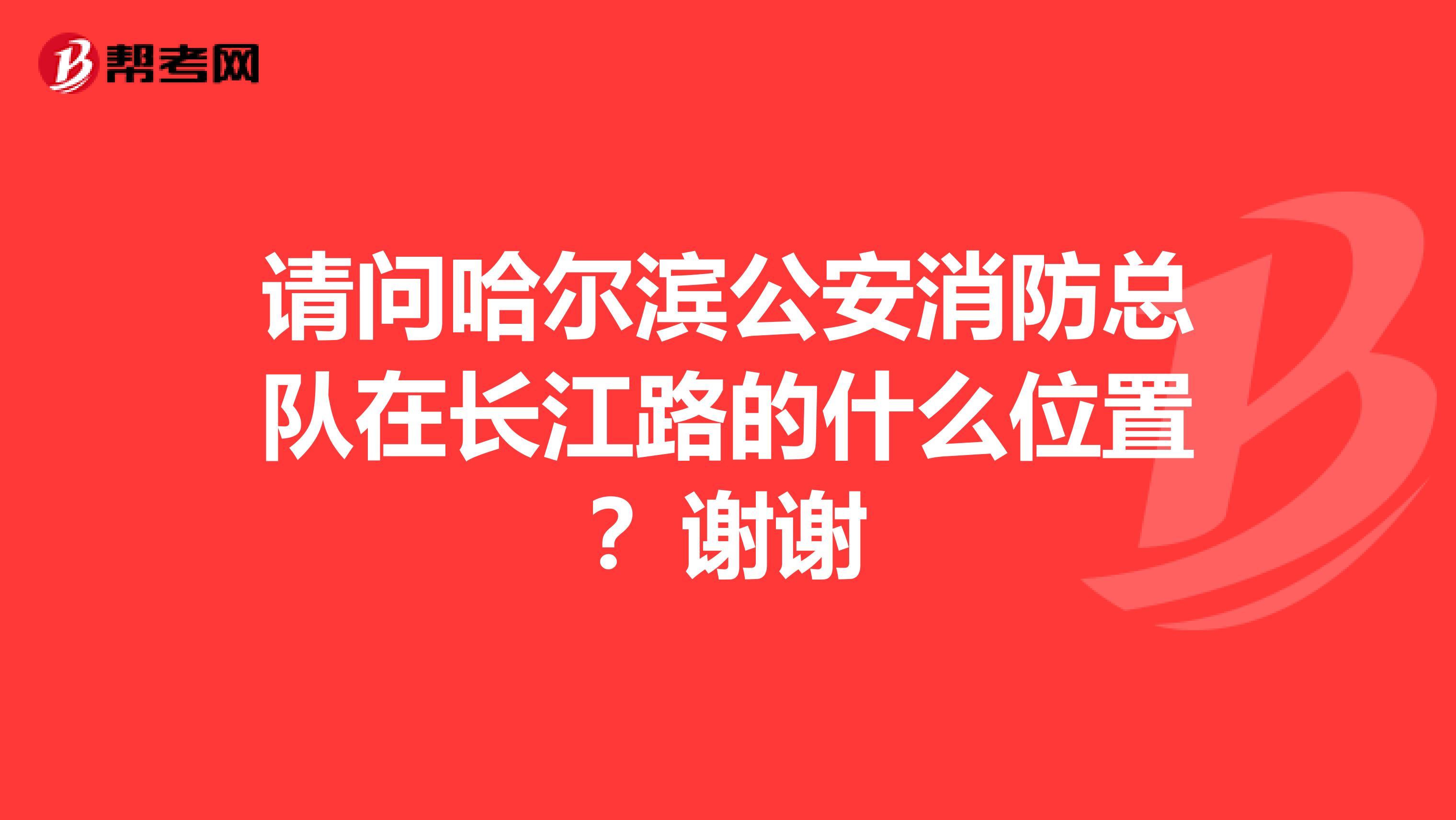 请问哈尔滨公安消防总队在长江路的什么位置？谢谢