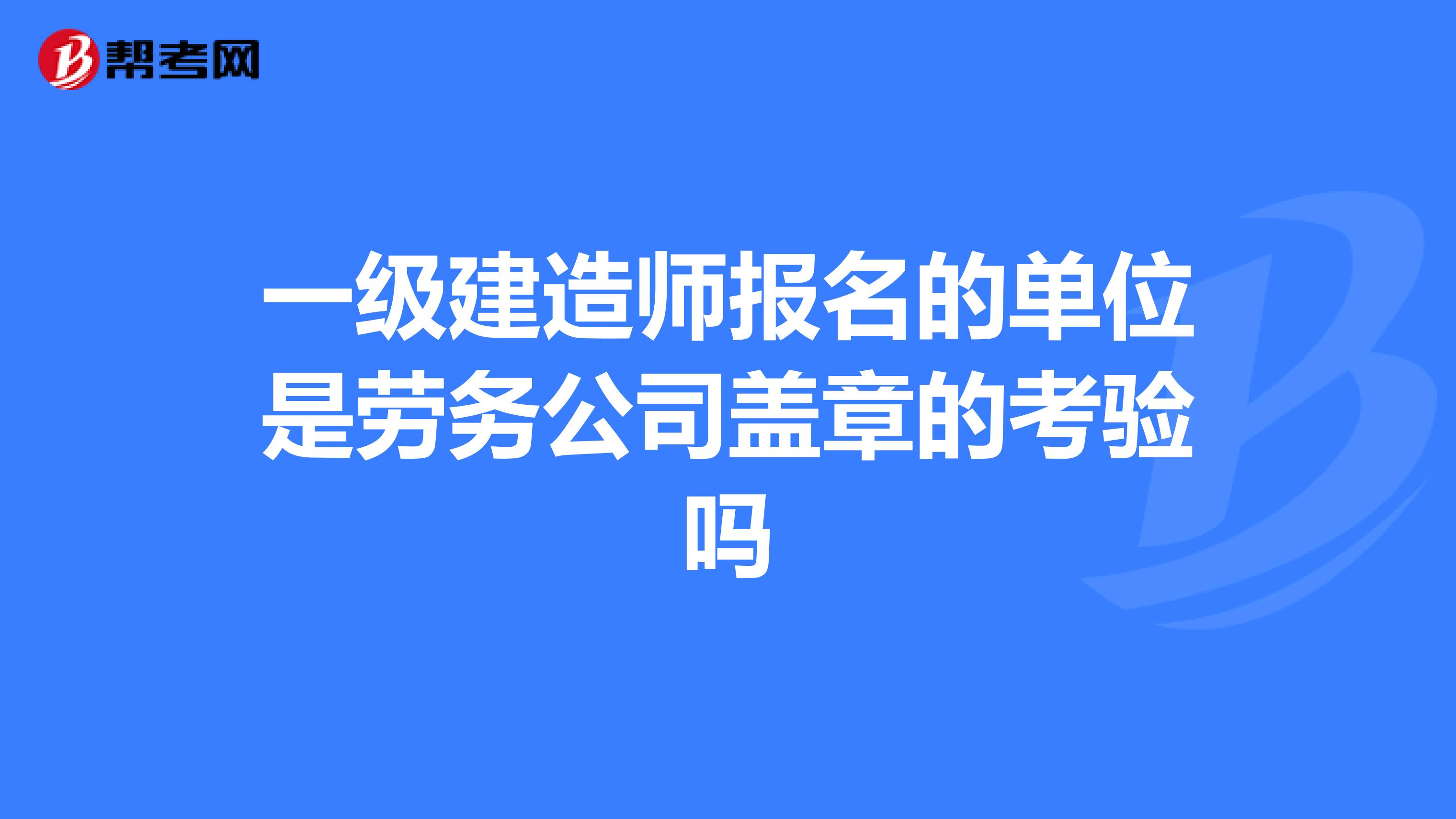 一级建造师报名的单位是劳务公司盖章的考验吗