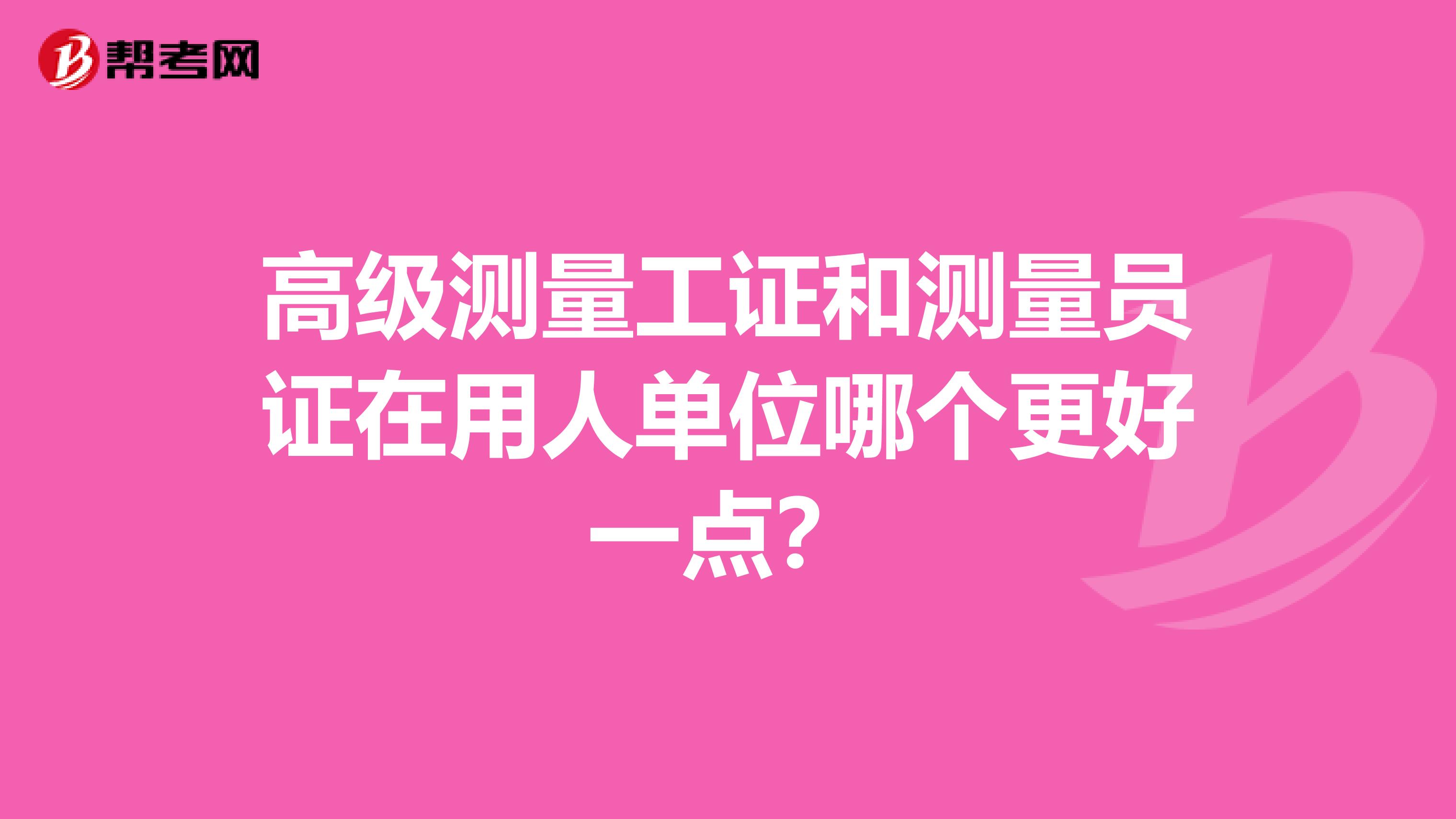 高级测量工证和测量员证在用人单位哪个更好一点?